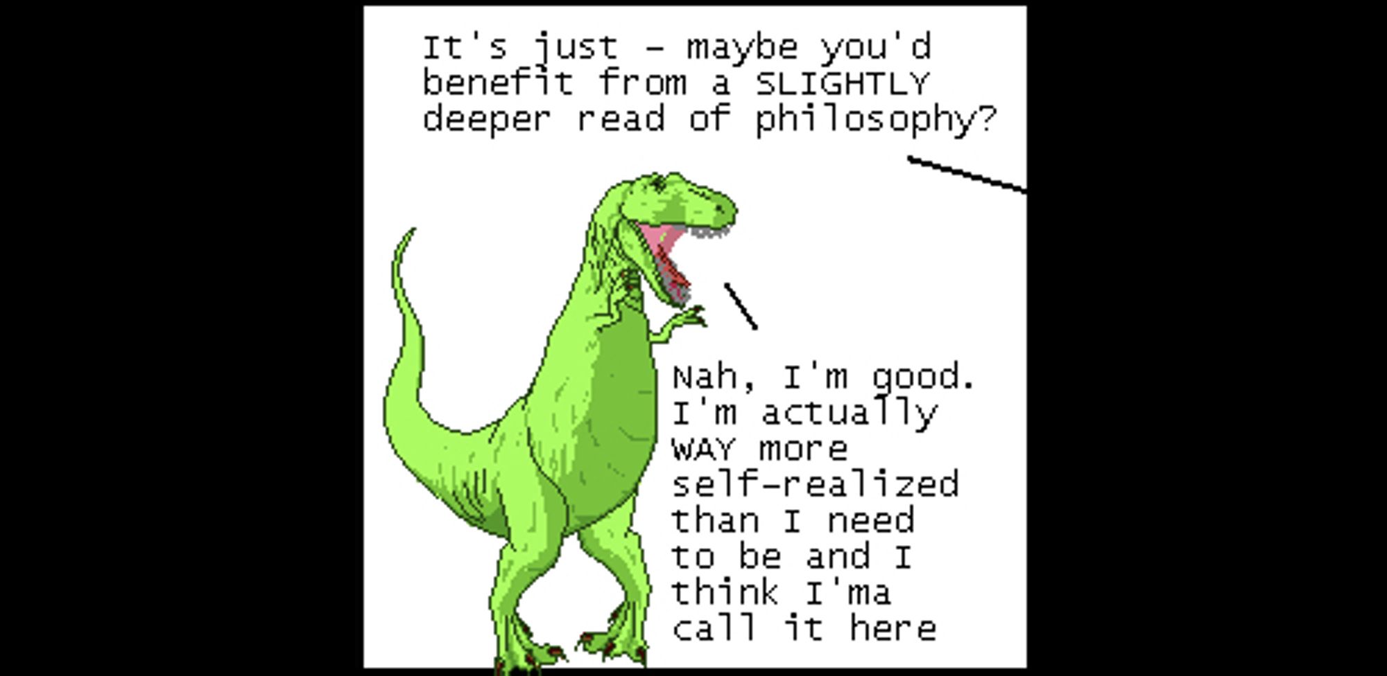 Off panel: It's just - maybe you'd benefit from a SLIGHTLY deeper read of philosophy?
T-Rex: Nah, I'm good. I'm actually WAY more self-realized than I need to be and I think I'ma call it here