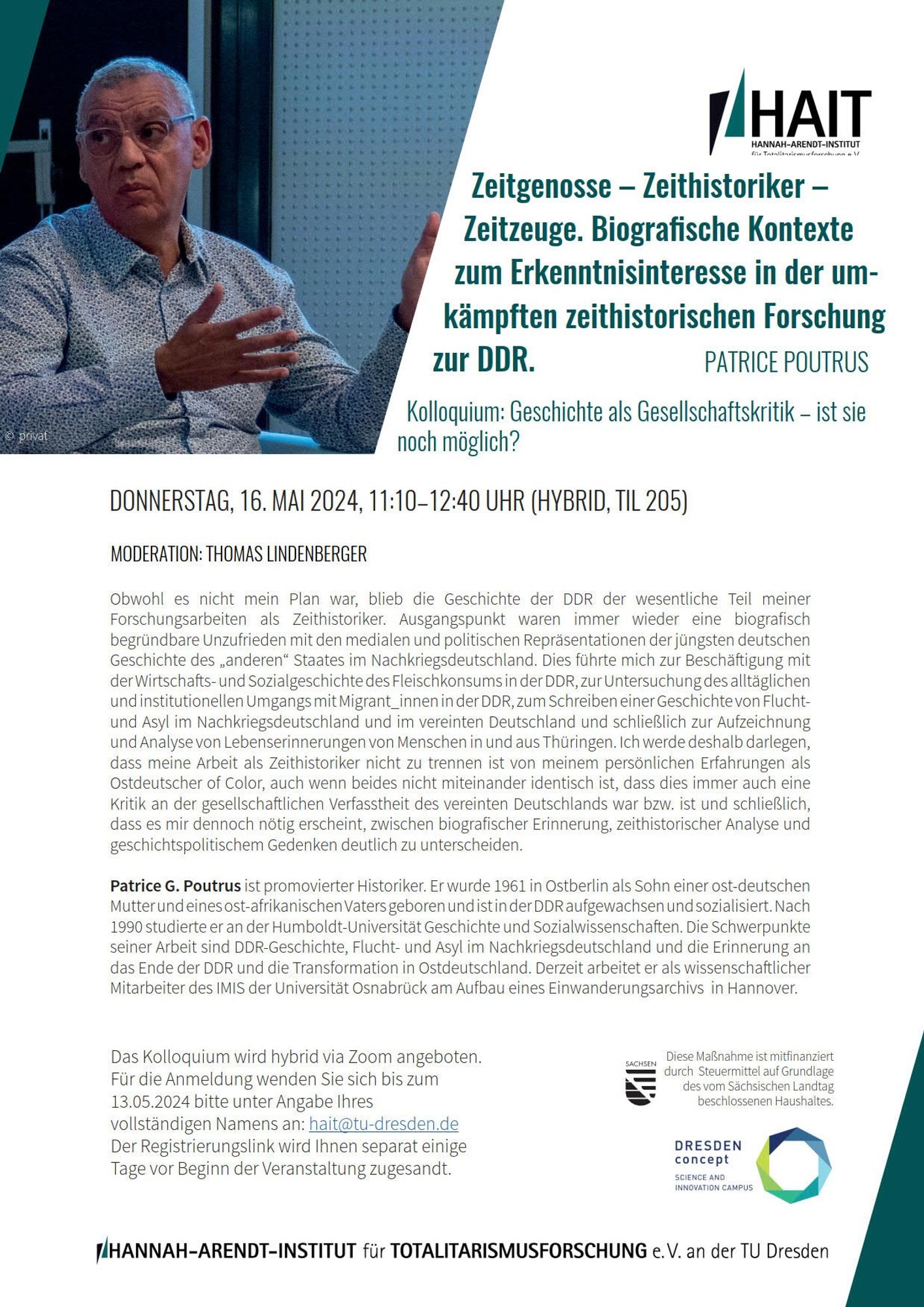 16. Mai 2024 | Dr. Patrice Poutrus (Universität Osnabrück)
Zeitgenosse -– Zeithistoriker – Zeitzeuge. Biografische Kontexte zum Erkenntnisinteresse in der umkämpften zeithistorischen Forschung zur DDR.
Das Kolloquium findet im Festsaal (TIL 205), immer am Donnerstag von 11:10–12:40 Uhr am HAIT und hybrid via Zoom statt. Wir freuen uns auf Ihre Teilnahme und bitten um eine Anmeldung bis jeweils zum Montag vor der einzelnen Veranstaltung unter: hait@tu-dresden.de
Den Zugangslink erhalten Sie zeitnah vor der Veranstaltung.