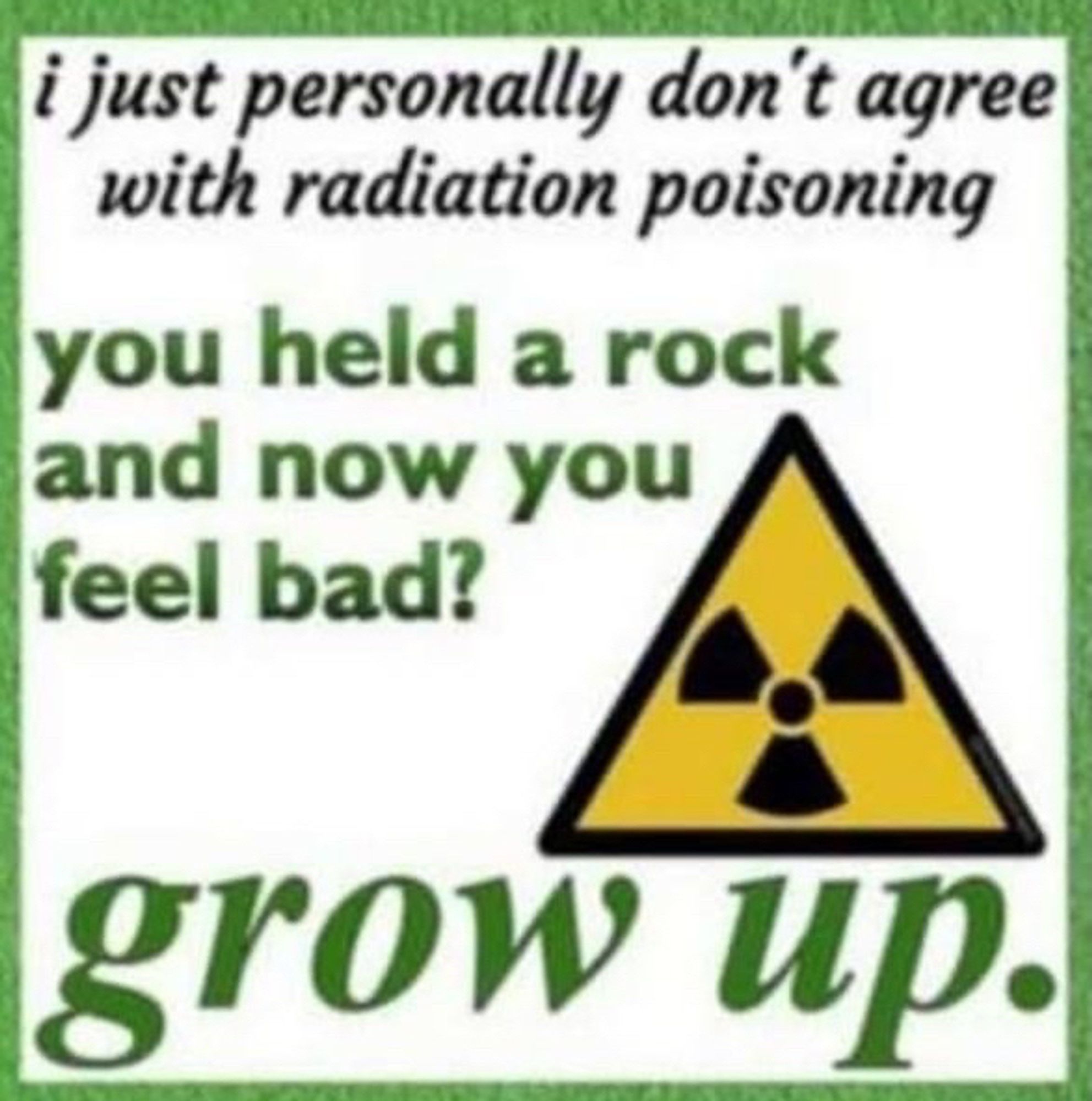 a meme featuring a radioactive warning symbol and black and green text that reads “I just personally don’t agree with radiation poisoning. you held a rock and now you feel bad? grow up.”