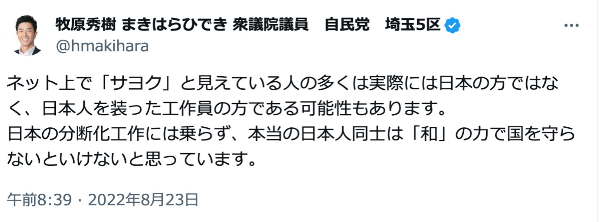 ツイートのスクリーンショット。
牧原秀樹 まきはらひでき 衆議院議員　自民党　埼玉5区
@hmakihara
ネット上で「サヨク」と見えている人の多くは実際には日本の方ではなく、日本人を装った工作員の方である可能性もあります。
日本の分断化工作には乗らず、本当の日本人同士は「和」の力で国を守らないといけないと思っています。