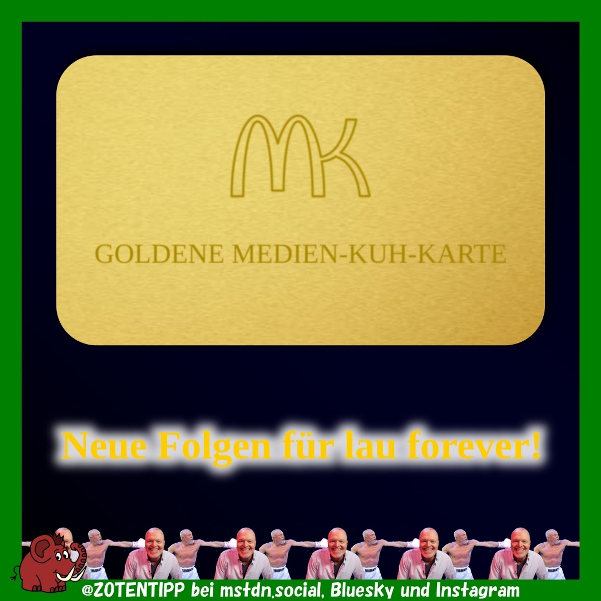 Eine goldene Medien-KuH-Goldkarte. Sie ist scheckkartengroß und golden. Das Logo steht zentral weiter oben: an das MacDoof-M schließen sich zwei kleinere Arme an, die daraus ein verschlungenes "MK" machen. Darunter steht sinnigerweise "Goldene Medien-KuH-Karte" in Versaillen. Unter der Karte der Werbespruch "Neue Folgen für lau forever!" Am unteren Rand ist eine kleine Fotokollage aus zwei Raab-Fotos. Eines zeigt ihm boxend von der Seite mit ausgefahrener Pranke, die den zweiten Raab in seinen neuen Studio in die Schläfe boxt. Die Bilder wiederholen sich.