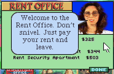 rent office prompt. the rent office woman (glasses,long brown hair) is saying:
welcome to the rent office. don't snivel. just pay your rent and leave.
(rent costs are behind the speech bubble).