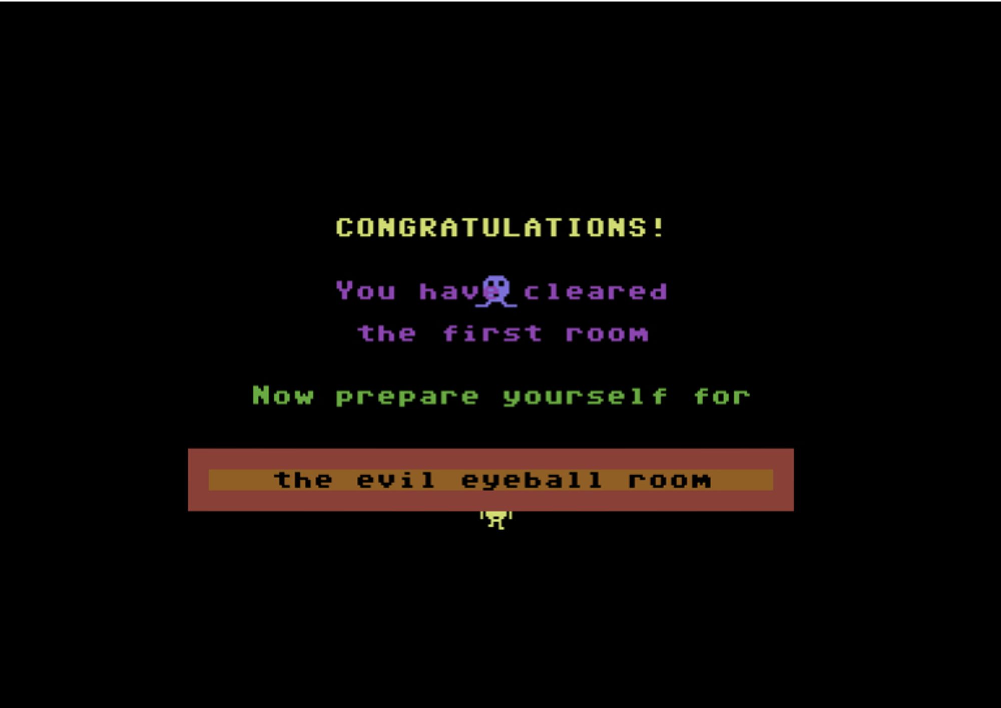 text

in caps yellow font: congratulations!

in small purple font: you have cleared the first room

in small green font: now prepare yourself for

small black font in a thick outlined rectangular text box: the evil eyeball room