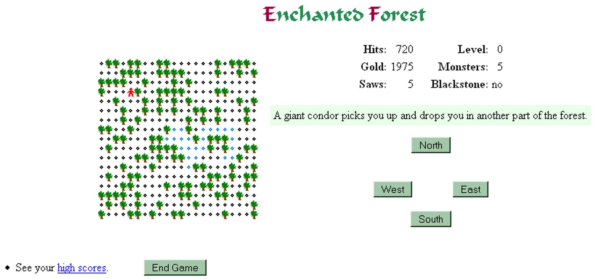 lofi graphics: tiny red protagonist is traversing a path through the enchanted forest (trees scattered about). to the right is the user interface/information about what's happening to you:

hits: 720  level: 0
gold: 1975  monsters: 5
saws: 5  blackstone: no

a giant condor picks you up and drops you in another part of the forest.

clickable buttons: north, east, south, west, end game.

hyperlink in the bottom left hand corner for your high scores.