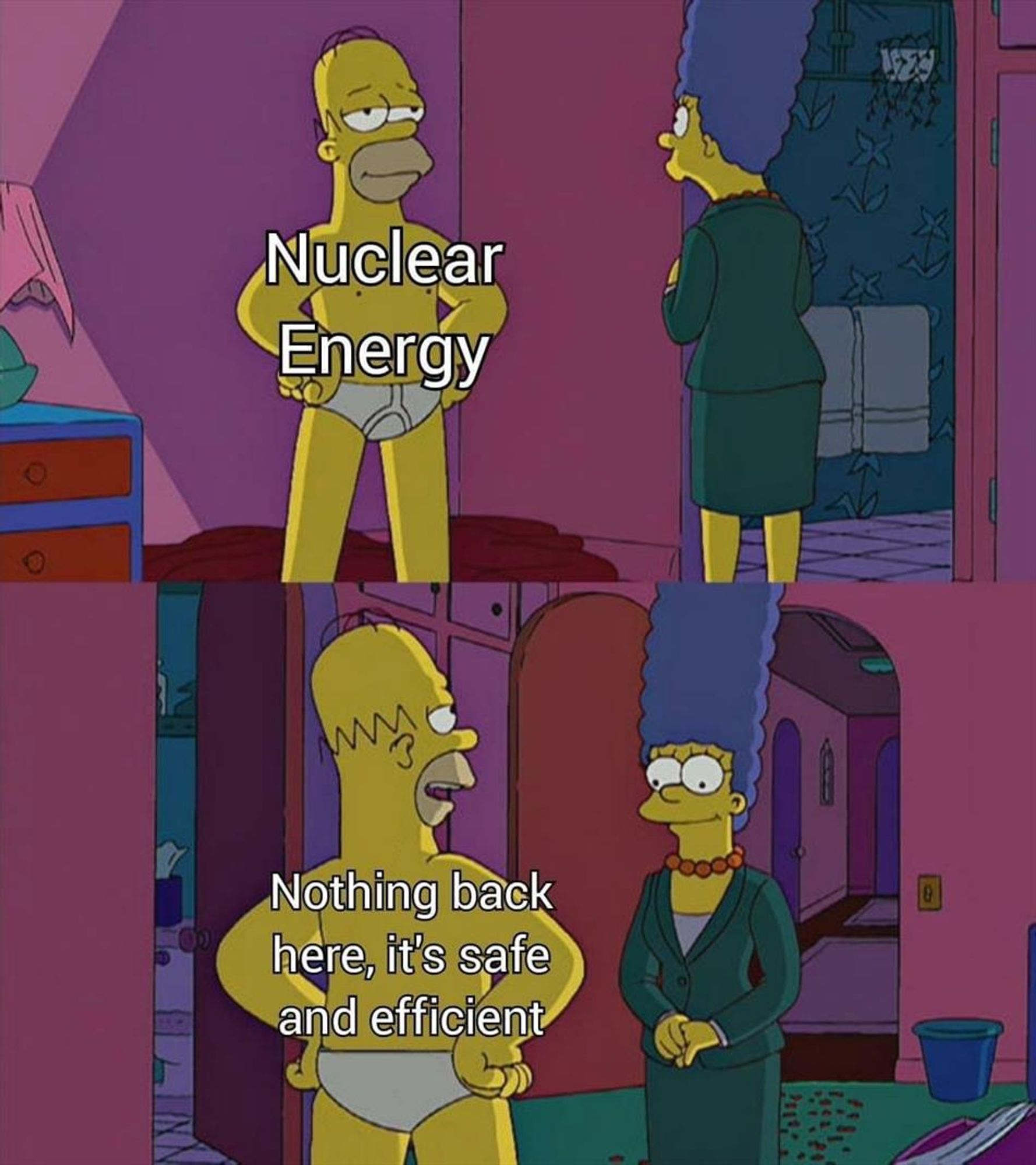 Meme featuring two frames from the animated cartoon series "The Simpsons." 
In the top frame, Homer Simpson is shown standing proudly in his underwear facing Marge, his body uncharacteristically thin and fit, with the text "Nuclear Energy" superimposed. 
In the bottom frame, it shows the same view of Homer but from behind, with the text "Nothing back here, it's safe and efficient" superimposed, indicating metaphorically that there are no hidden ugly secrets about nuclear power. 