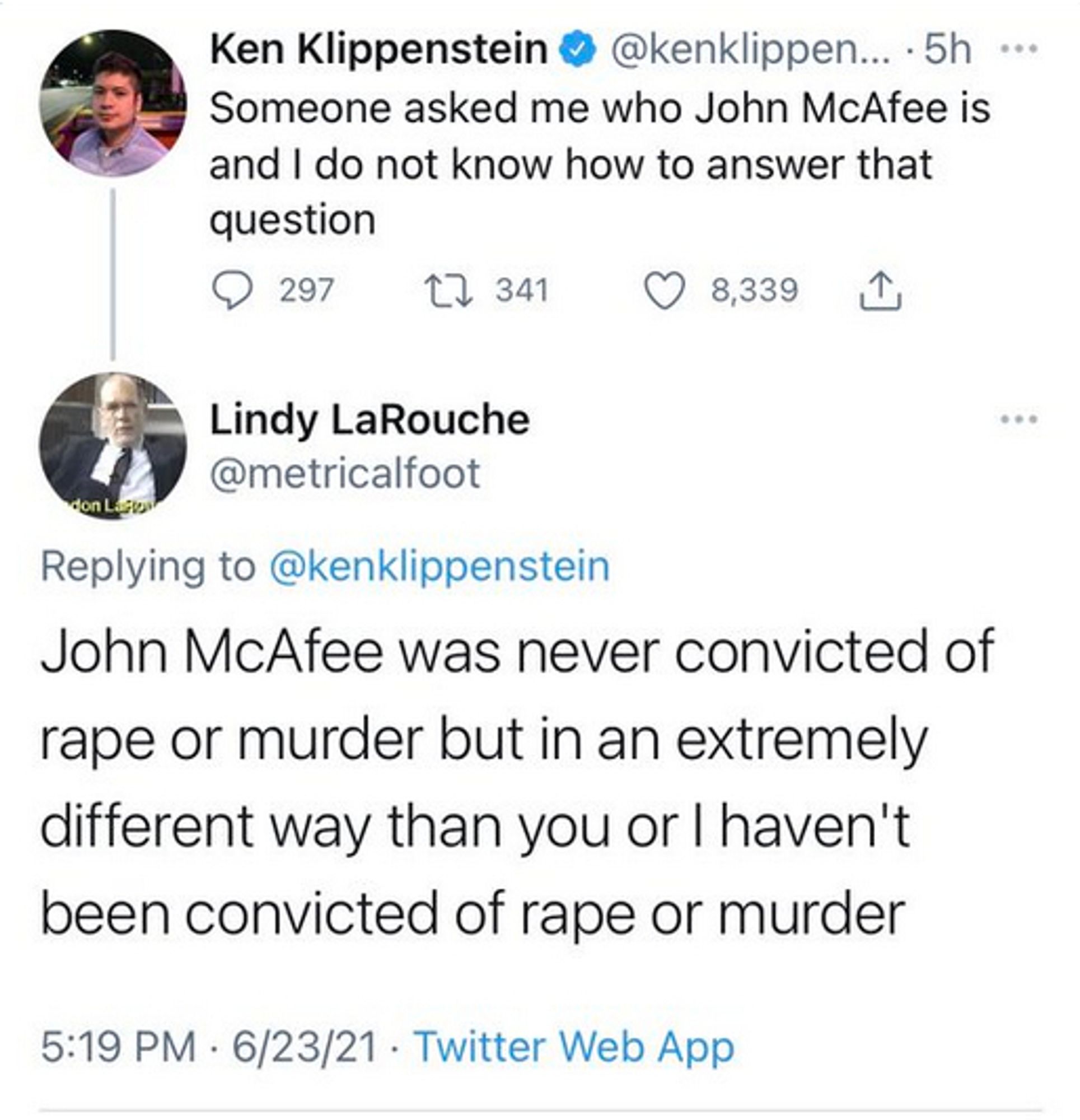 Pic of tweets
user1: Someone asked me who John McAfee is and I do not know how to answer that question
user2: John McAfee was never convicted of rape or murder, but in an extremely different way than you or I haven't been convicted of rape or murder