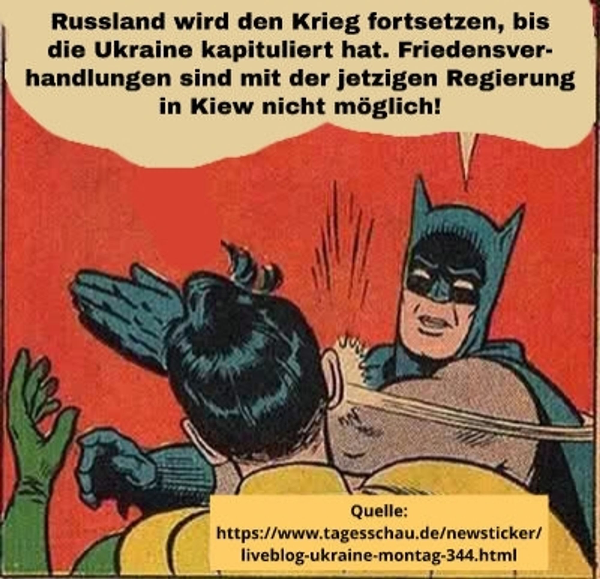 Meme. Batman ohrfeigt Robin und sagt zu ihm:
"Russland wird den Krieg fortsetzen, bis die Ukraine kapituliert habe. Friedensverhandlungen sind mit der jetzigen Regierung in Kiew nicht möglich!"

Quelle: https://www.tagesschau.de/newsticker/liveblog-ukraine-montag-344.html