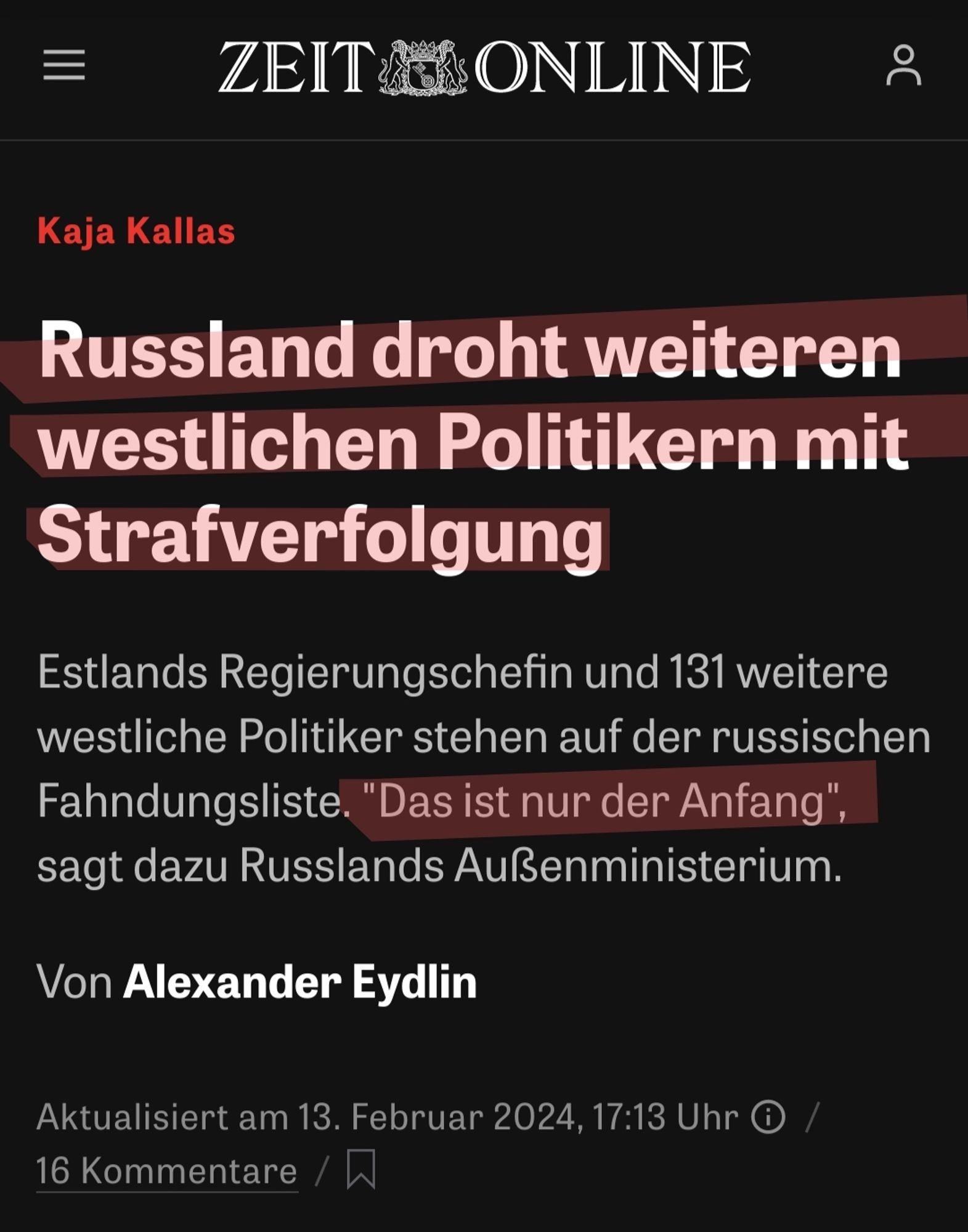 Screenshot, Zeit.de, Text:
"
Kaja Kallas: Russland droht weiteren westlichen Politikern mit Strafverfolgung
Estlands Regierungschefin und 131 weitere westliche Politiker stehen auf der russischen Fahndungsliste. "Das ist nur der Anfang", sagt dazu Russlands Außenministerium.
Von Alexander Eydlin
Aktualisiert am 13. Februar 2024, 17:13 Uhr
"