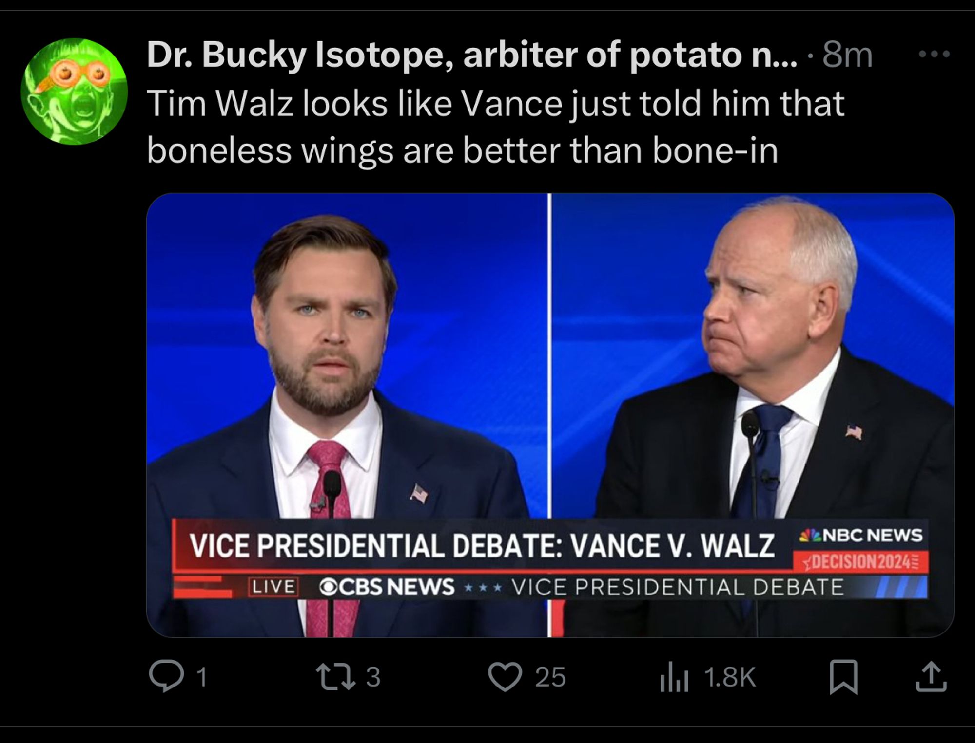 Poster Dr. Bucky Isotope: "Tim Walz looks like Vance just told him that boneless wings are better than bone-in"
Below is a screengrab of a side-by-side picture of JD Vance looking at the camera like it's his first time seeing a 3-dimensional object while Walz looks in Vance's direction with an "I'm not mad I'm just disappointed" expression.