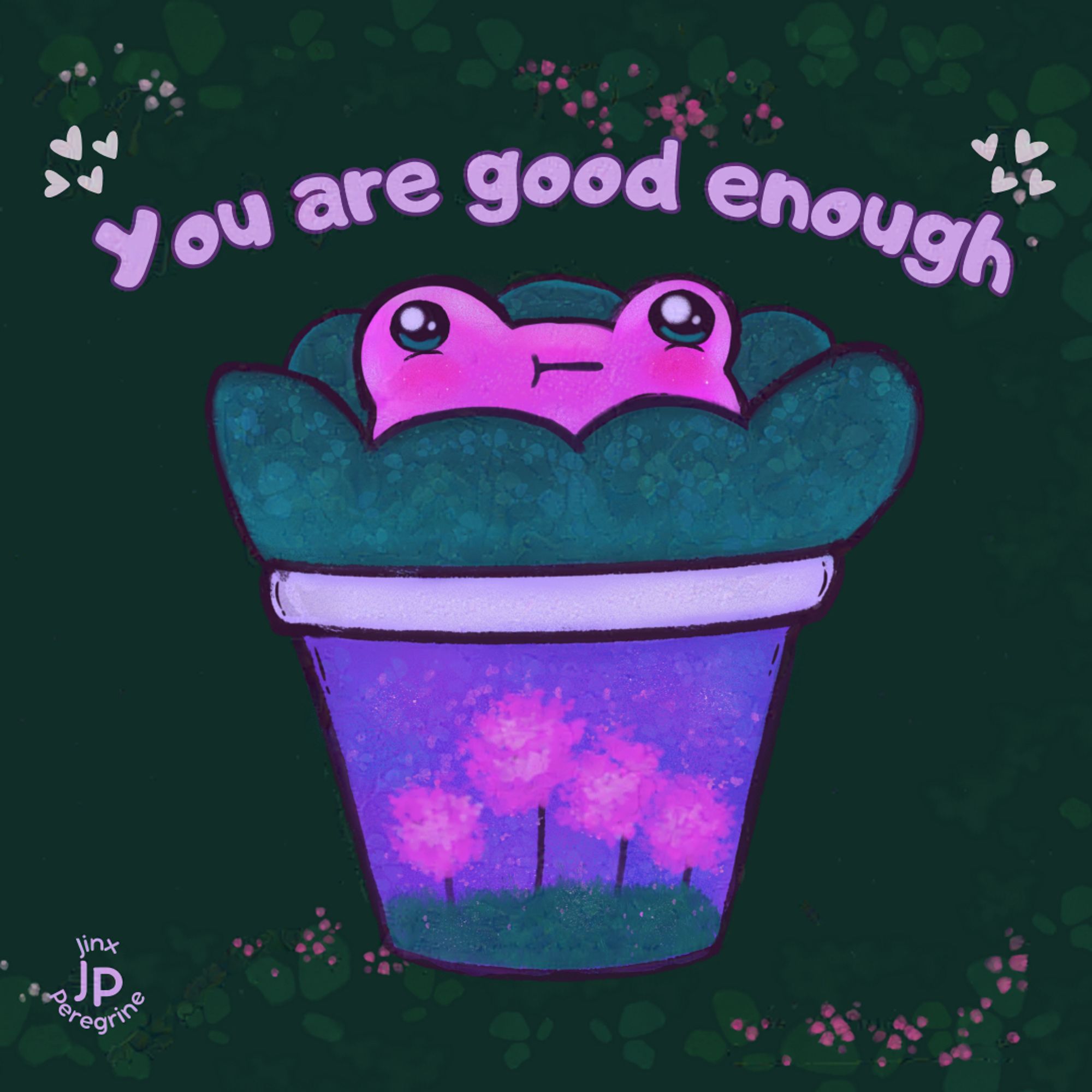 digital art by Jinx Peregrine of a cute cartoon styled, pink chubby frog happyily, sitting in flower pot amongst a lush, fluffy green plant. The flower pot is lavendar with pink fluffy flowers on it. The back ground of the art is deep green with scattered plant life and pink flower speckles. The words "you are good enough" are in lavender bubble font with white hearts at each corner.