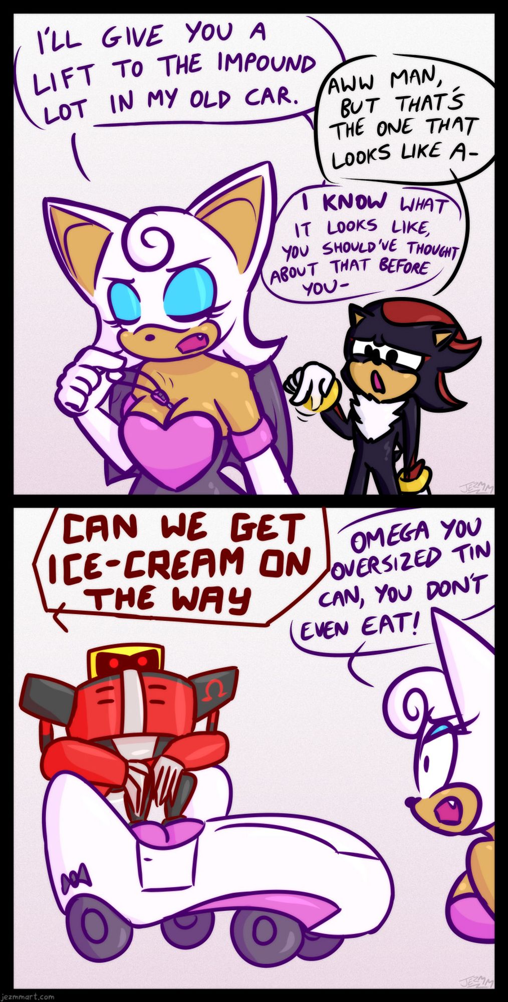 Rouge pulls some car keys out of her cleavage and beings to walk away from Shadow, saying "I'll give you a lift to the impound lot in my old car." Shadow looks upset and says, while wiggling a downwards pointed finger back and forth - "Aww man, but that's the one that looks like a-". Rouge cuts him off. "I know what it looks like, you should've thought about that before you-"  This time Rouge is cut-off by Omega, who is already sat on the back of Rouge's vaguely phallic automobile from Sonic Adventure 2. "CAN WE GET ICE-CREAM ON THE WAY", he yells in a robotic voice.  Rouge yells back, "Omega you oversized tin can, you don't even eat!"