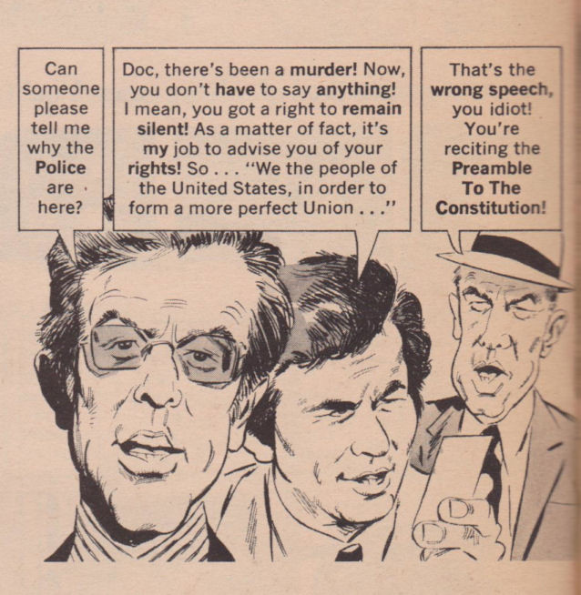 Panel from Mad magazine: 
Robert Culpable: Can someone please tell me why the Police are here?
Clodumbo: Doc, there's been a murder! Now you don't have to say anything! I mean, you got a right to remain silent! As a matter of fact, it's my job to advise you of your rights! [Reading from card] So ... "We the people, in order to form a more perfect Union ... "
Cop: That's the wrong speech, you idiot! You're reciting the Preamble to the Constitution!