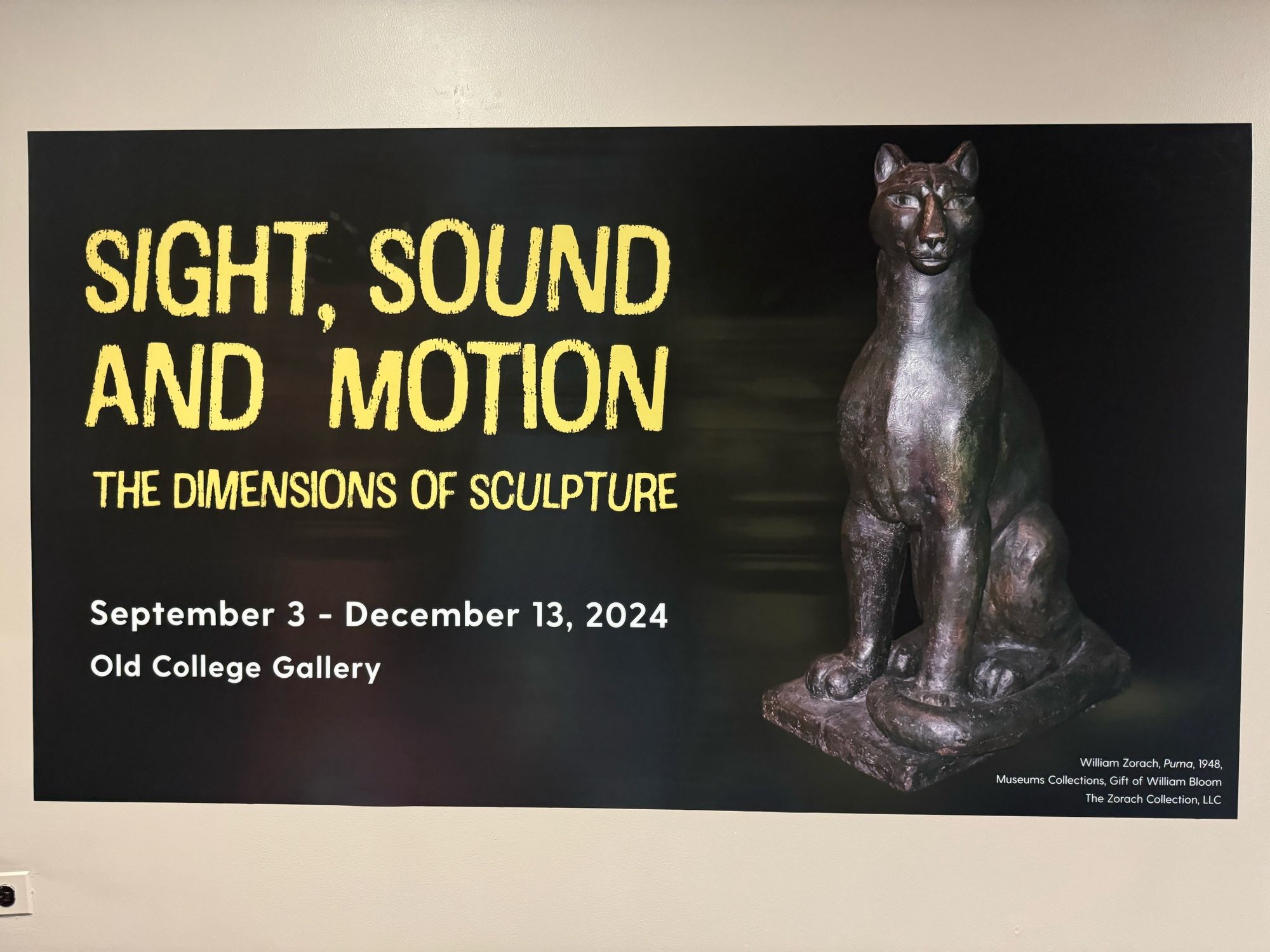 photo of the exhibition poster on wall, featuring one of the puma sculptures
text:
“SIGHT, SOUND AND MOTION
THE DIMENSIONS OF SCULPTURE
September 3 - December 13, 2024
Old College Gallery
William Zorach, Puma, 1948,
Museums Collections, Gift of William Bloom
The Zorach Collection, LLC”