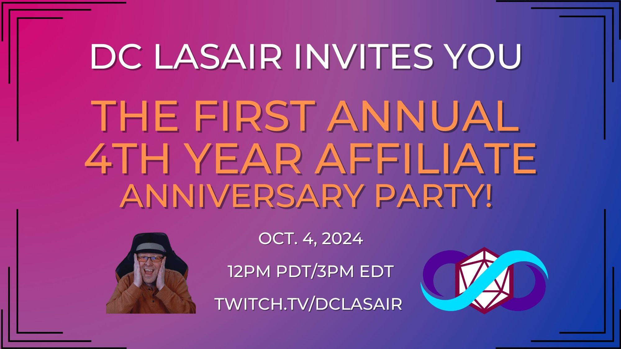 Bi pride colors in background.
DC Lasair Invites You
The first annual
4th Year affiliate
anniversary party!
DC Lasair surprise face pic.
Oct. 4, 2024
12pm PDT/3pm EDT
twitch.tv/dclasair
DC Lasair logo (d20 surrounded by the infinity symbol)