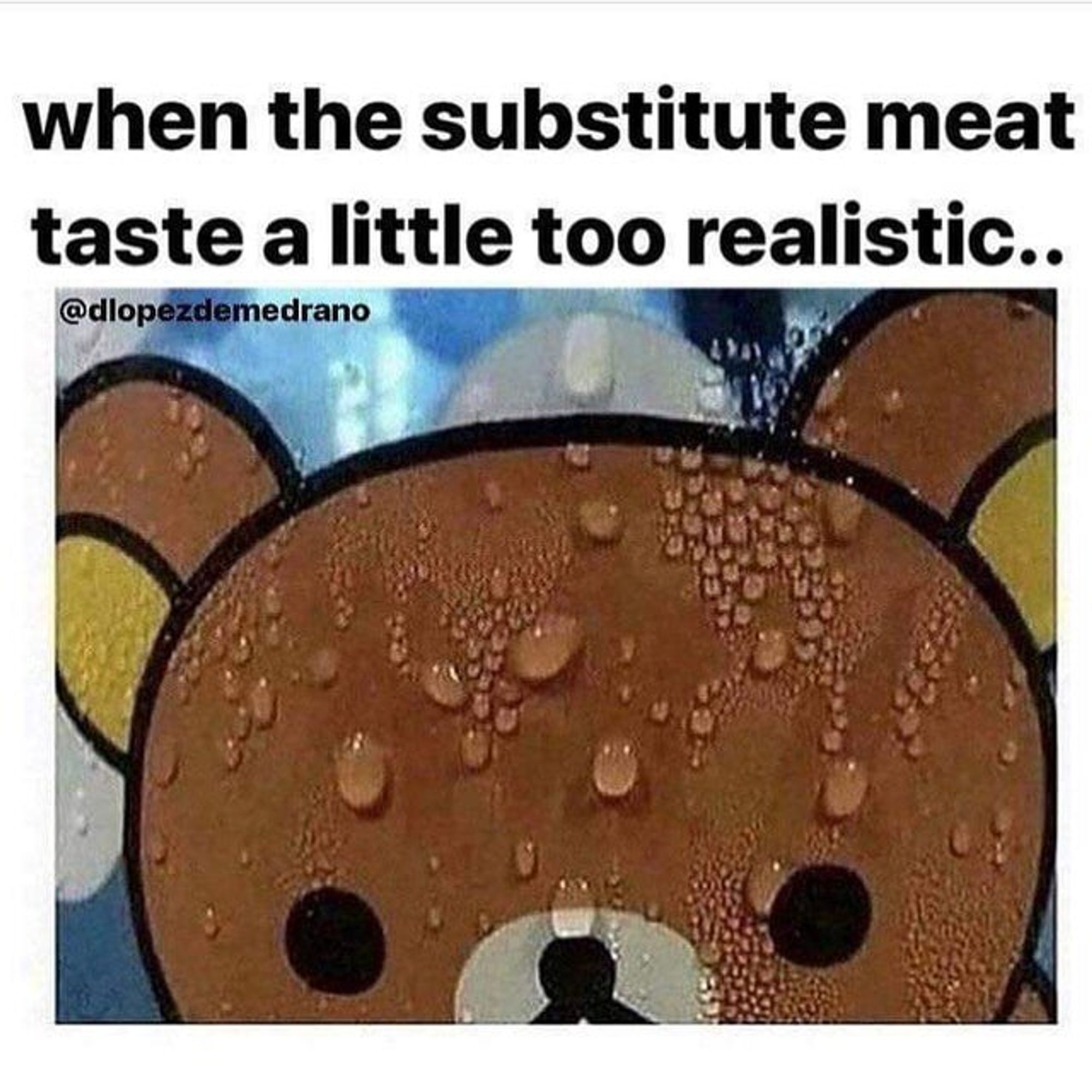 Alt text: A meme featuring a cartoon bear character with large, round eyes, looking worried and sweating profusely. The image is overlaid with text that reads, "when the substitute meat taste a little too realistic.." The bear's face is covered in droplets of sweat, emphasizing its concern or discomfort. The handle "@dlopezdemedrano" is visible on the image.