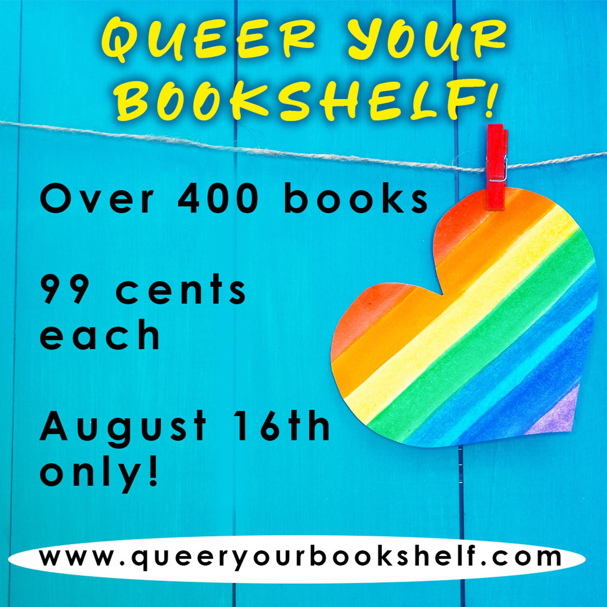 Promo graphic for Queer Your Bookshelf: Background of a light blue wooden fence with a rainbow heart dangling from a wire and clipped to it with a red clothespin. Text in yellow at top reads: Queer Your Bookshelf! Black text in middle and bottom says: Over 400 books, 99 cents each, August 16th only, www.queeryourbookshelf.com