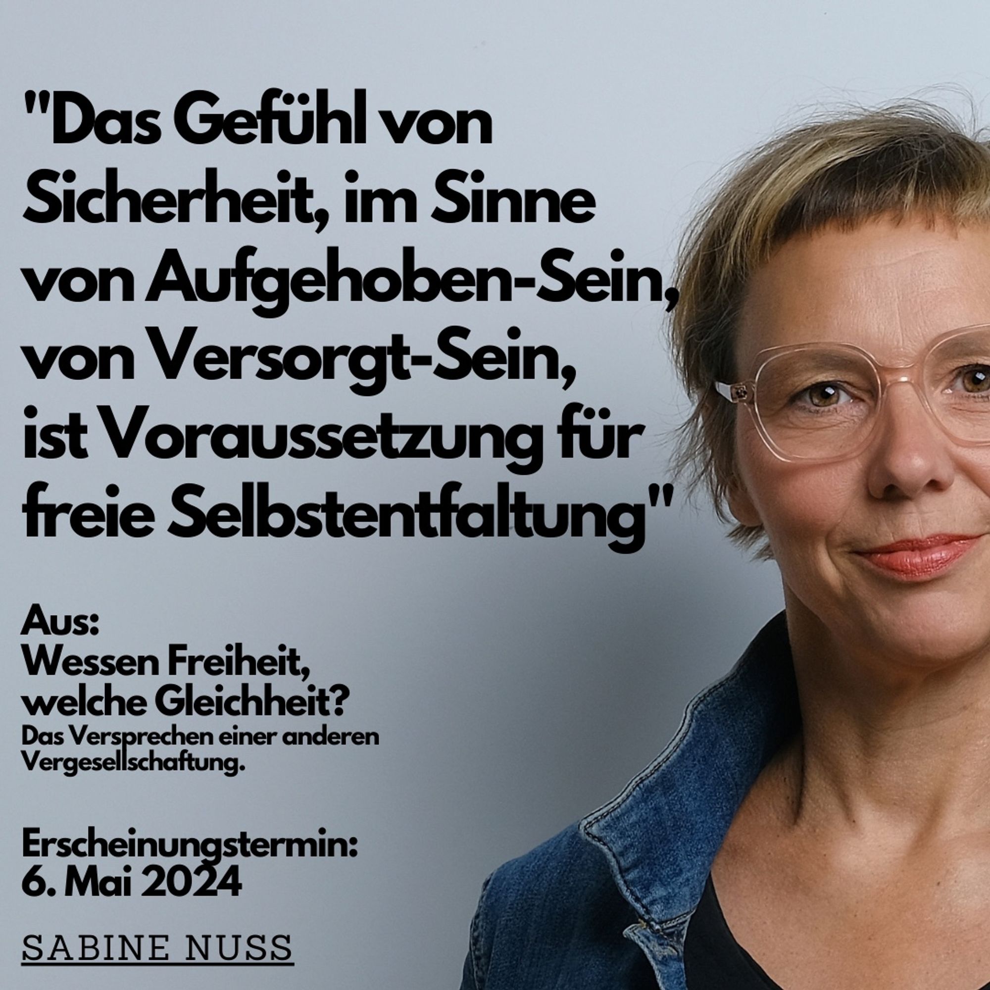 Zitat aus dem Buch: "Das Gefühl von Sicherheit, im Sinne von
Aufgehoben-Sein, von Versorgt-Sein, ist Voraussetzung für die
Freiheit, Sinnvolles tun zu können, Voraussetzung für freie
Selbstentfaltung." und Foto der Autorin Sabine Nuss.