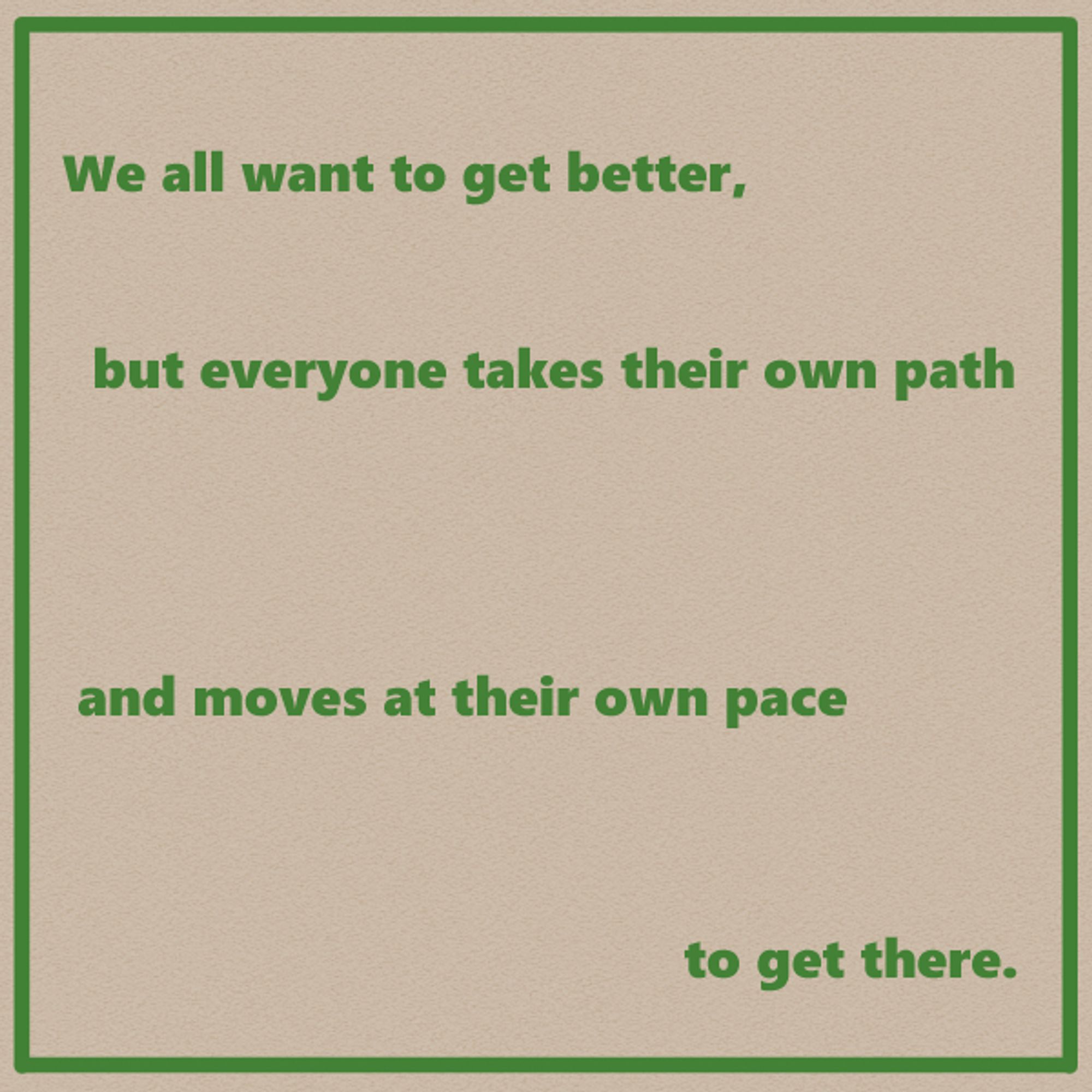 We all want to get better,
but everyone takes their own path
and moves at their own pace 
to get there.

Text is laid out on the page in a way that emphasizes the weighted line breaks.