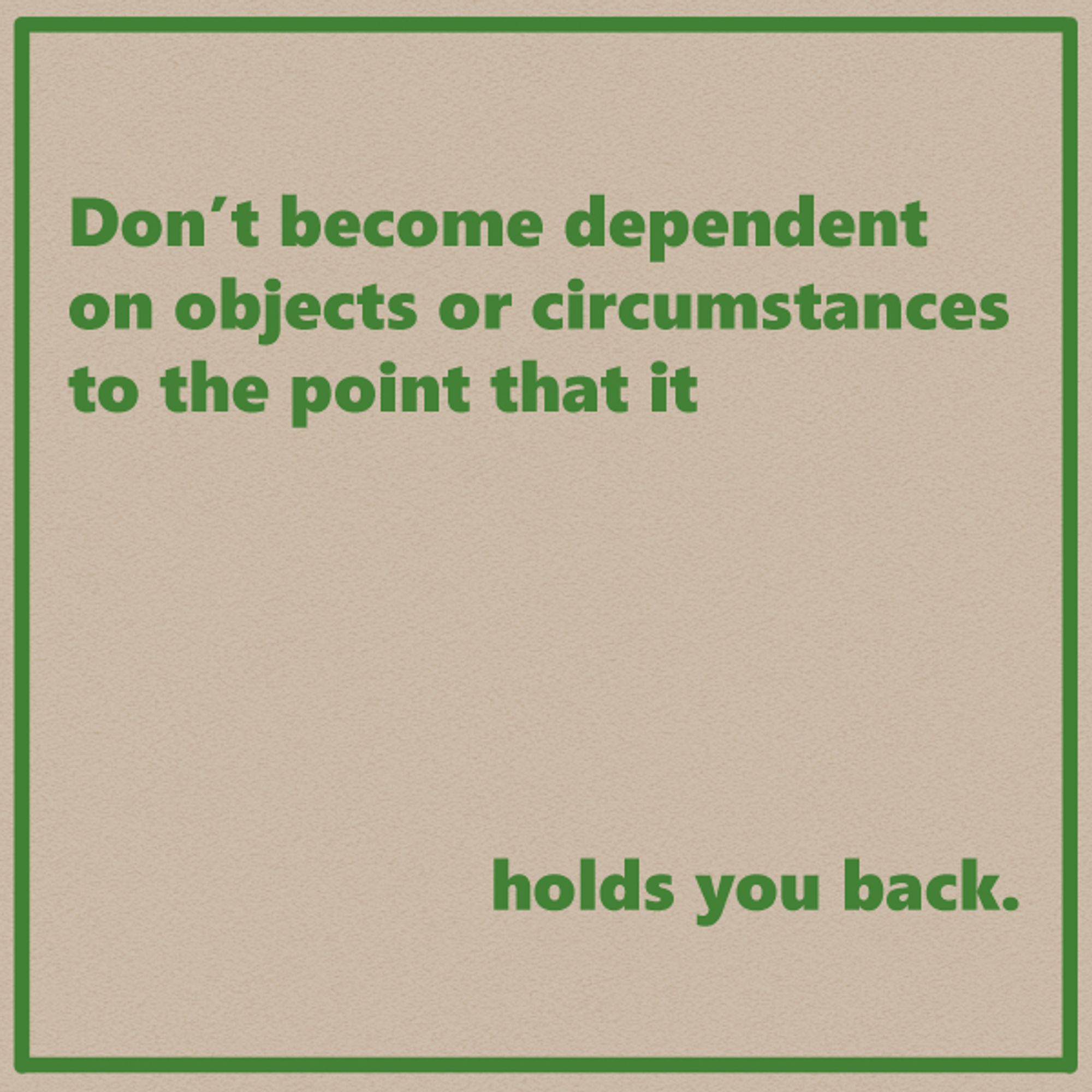 Don't become dependent on objects or circumstances to the point that it

holds you back.