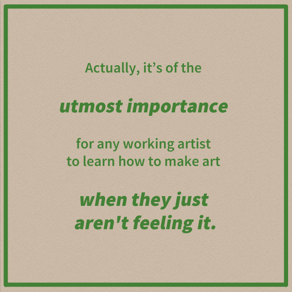 Actually, its of the utmost importance for any working artist to learn how to make art when they just aren't feeling it.