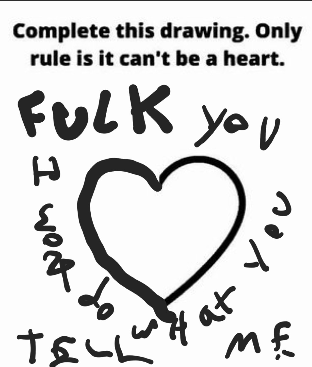 An image with half a heat pattern that says "complete this drawing, only rule is it cant be a heart." I made it a heart and wrote "fuck you I wont do what you tell me." Because im nobody's bitch.