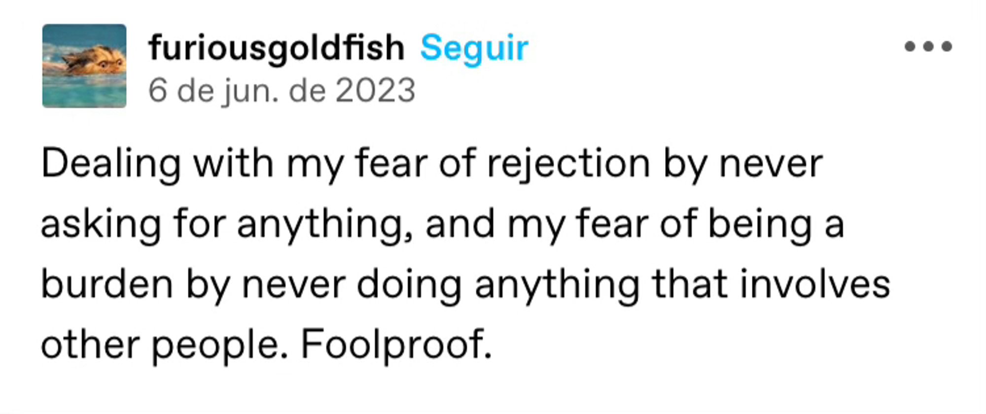 Text in image: Dealing with my fear of rejection by never asking for anything, and my fear of being a burden by never doing anything that involves other people. Foolproof.