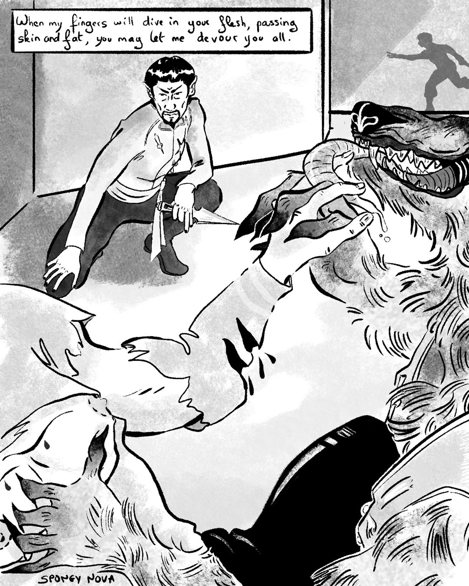 Digital drawing in black and white of mirror spock crouching on the ground. In the foregroud, a close up of Kirk fighting his mirror werewolf self, hurt and bleeding. The werewolf dives into his torso, drops of blood running. The werewolf holds prime kirk's hand, his huge tongue reaching to Kirk's hand from his maw. Int the background, only the shadow of someone running and trying to reach can be seen on a wall, maybe Bones or Spock. 
Text on top of the panel: When my fingers will dive in your flesh, passing skin and fat, you may let me devour you all.