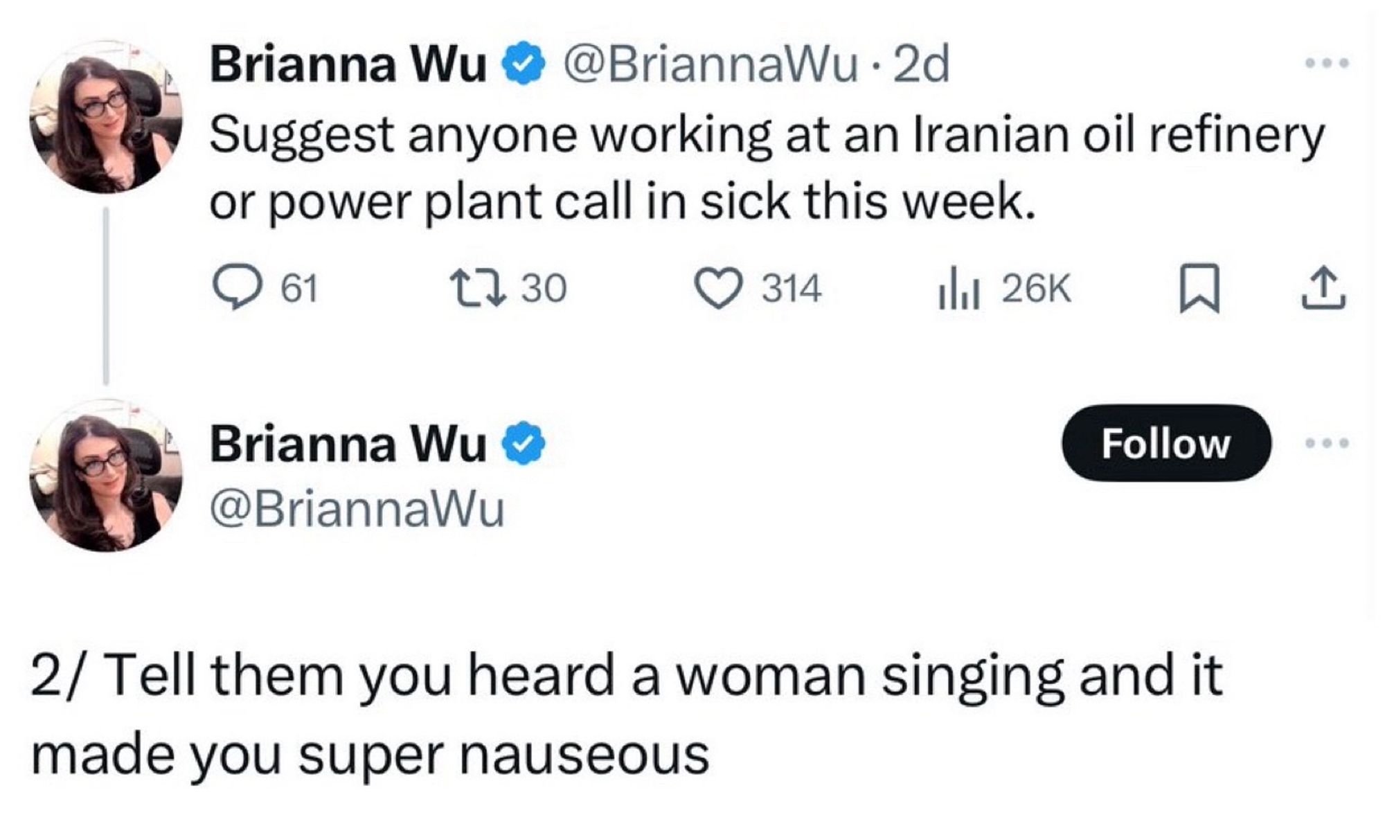 Brianna Wu 
 @BriannaWu • 2d
Suggest anyone working at an Iranian oil refinery or power plant call in sick this week.

Brianna Wu ®
@BriannaWu
2/ Tell them you heard a woman singing and it made you super nauseous