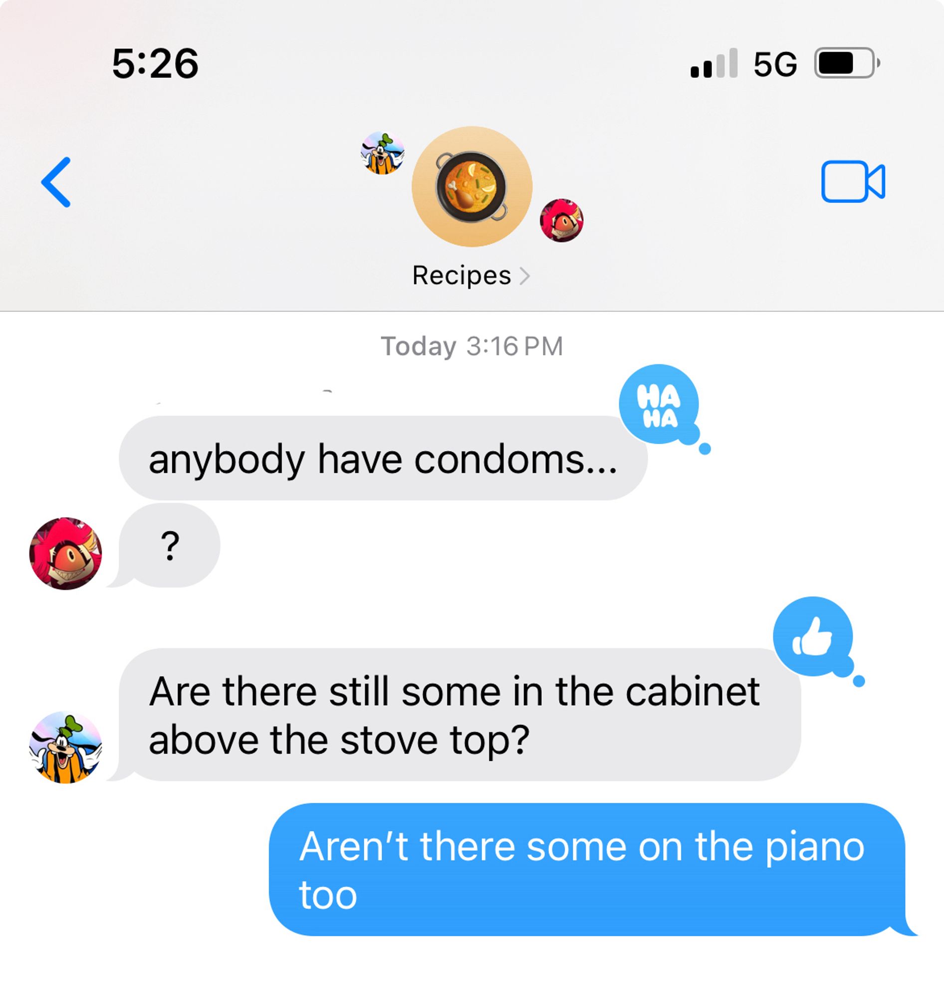 iMessage screenshot of a group named “recipes”
Nifty from hazbin hotel: anybody have condoms?
Goofy: are there still some in the cabinet above the stove top?
Me: aren’t there some on the piano too