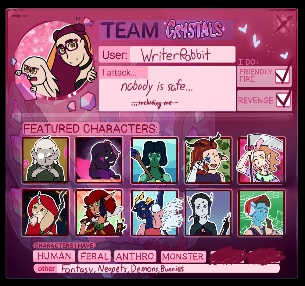 A pink and purple 'Team Crystals' card for Art Fight. The user is WriterRabbit. Under "I attack..." is "nobody is safe... including me" with "including me" being crossed out. Under "I do:", Friendly Fire and Revenge boxes are ticked. Under Featured Characters, the first cell on the first row contains Kelic, the changeling artificer. The second cell on the first row contains Pooifi, a faerie zafara. The third cell on the first row contains Virga, a water genasi druid. The fourth cell on the first row contains Eila, a faun paladin. The fifth cell on the first row contains Dabria, a reaper dressed in pastel clothing. The first cell on the second row contains Hazel, a haregon / aasimar sorcerer. The second cell on the second row contains Kole, a wood elf rogue / wizard. The third cell on the second row contains Thora, a tiefling / air genasi warlock. The fourth cell on the second row contains Anther, a moon elf ranger. The fifth cell on the second row contains Peter, a triton bard. Under "Characters I Have:", "Human" "Feral" "Anthro" and "Monster are not crossed out. Under "Other", "Fantasy, Neopets, Demons, Bunnies" is written.
