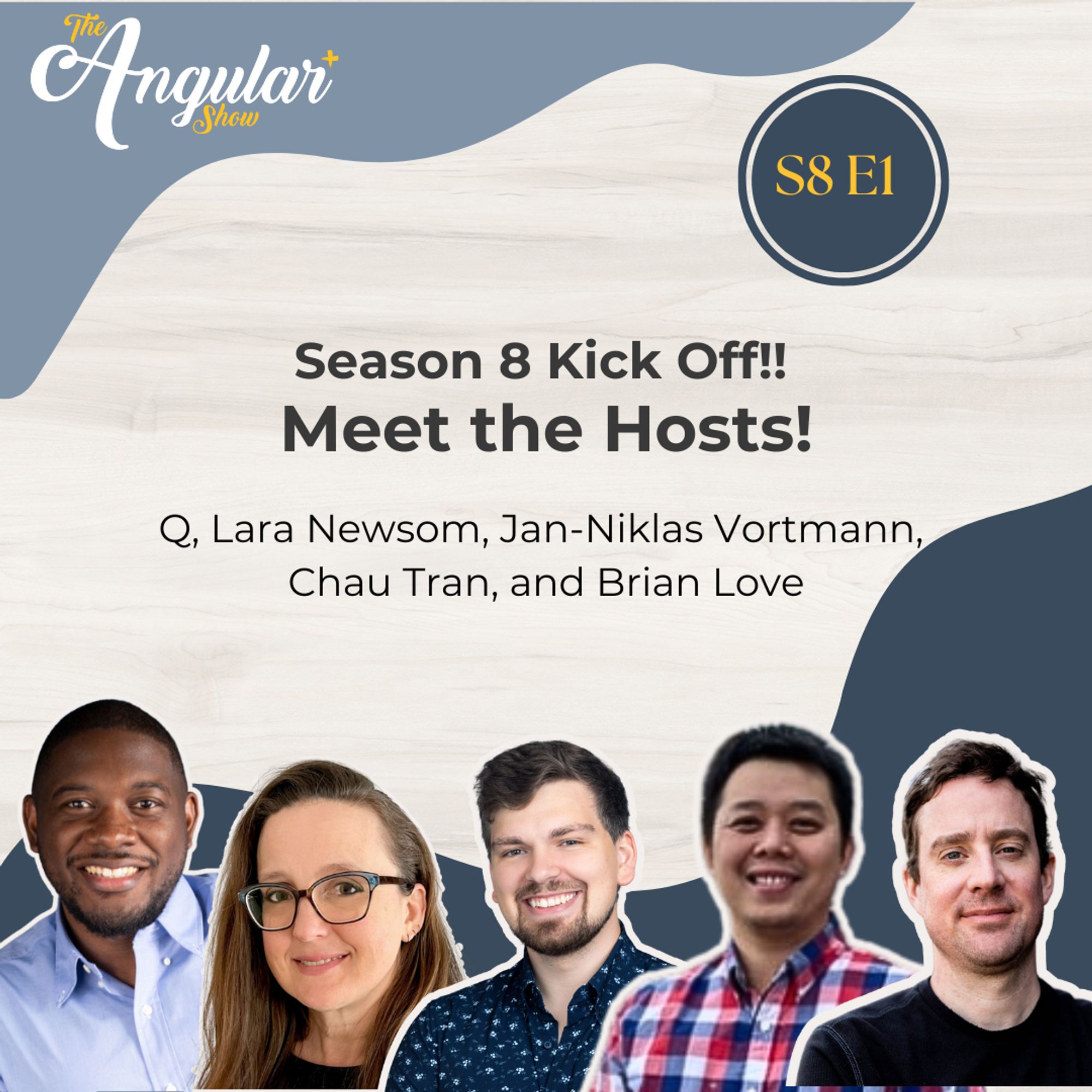 The Angular+ Show logo. S8E1. “Season 8 Kick Off!! Meet the hosts! Q, Lara Newsom, Jan-Niklas Vortmann,
Chau Tran, and Brian Love. Photos of the hosts.