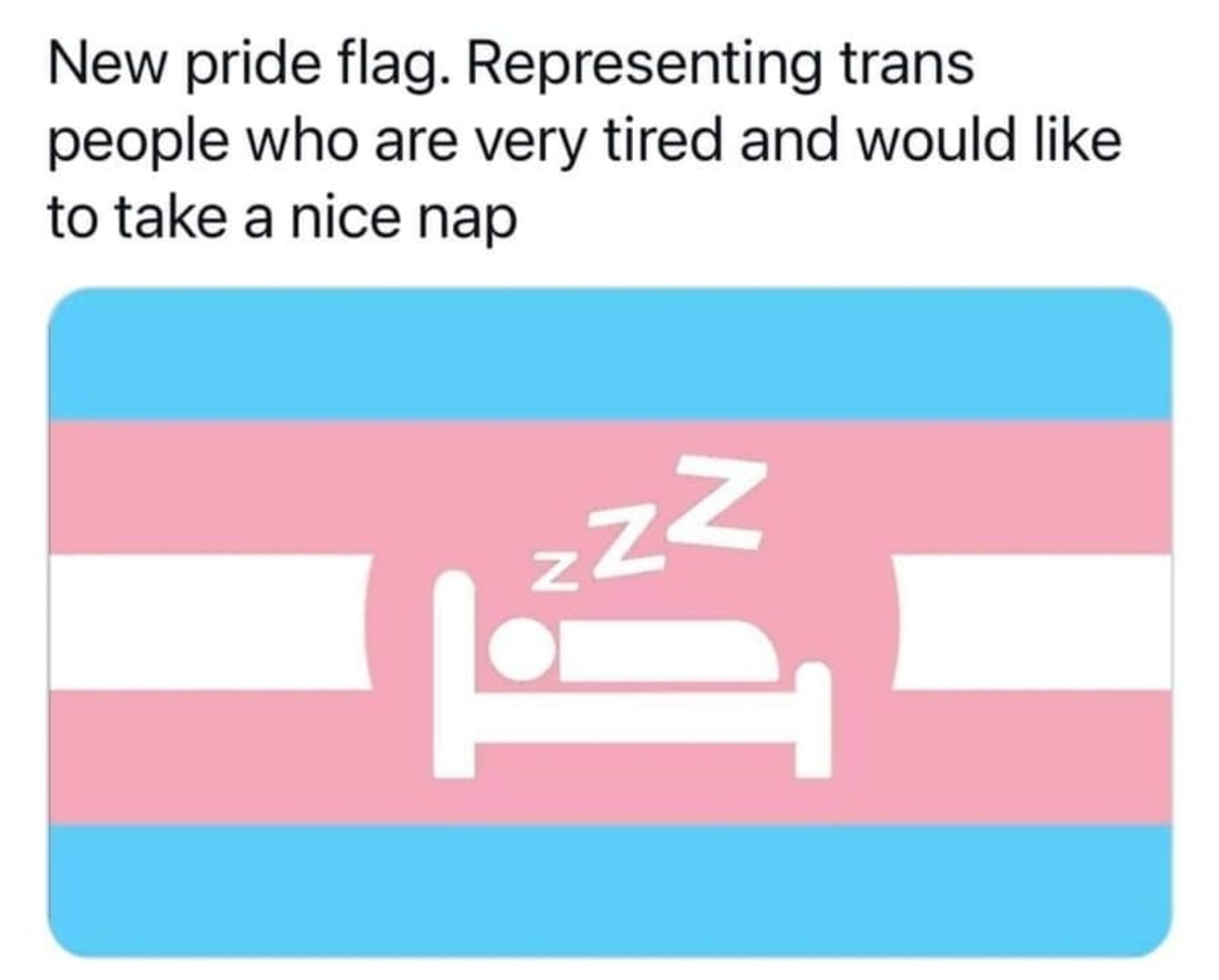 New pride flag representing trans people who are very tired and would like a nice nap
A Trans flag featuring a person in bed