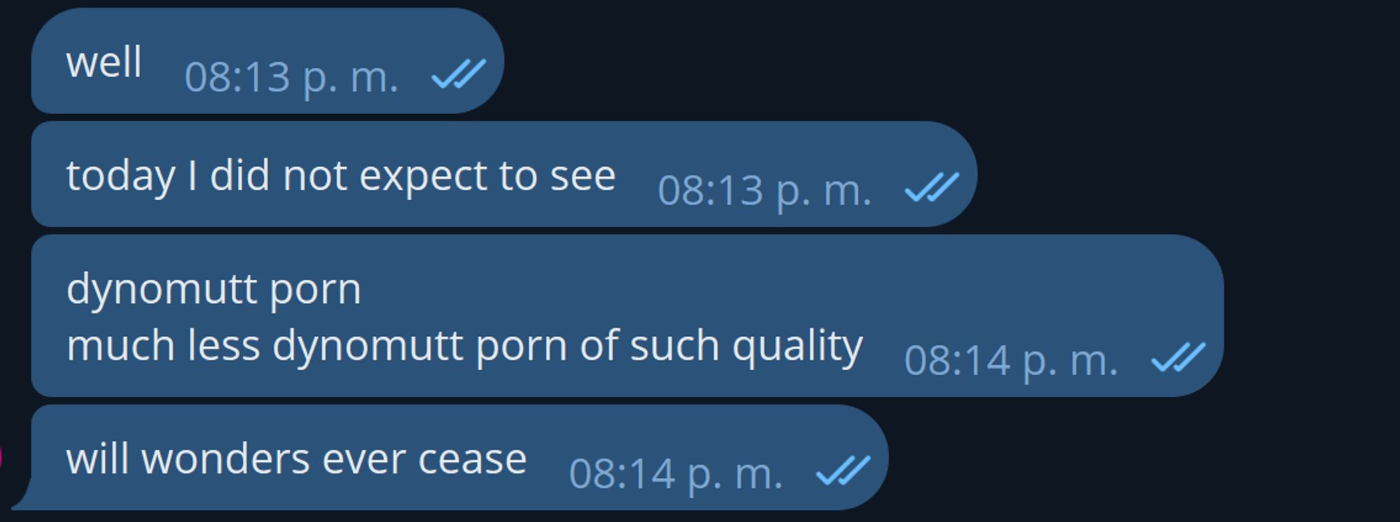 telegram screencap of messages saying

well
today I did not expect to see
dynomutt porn
much less dynomutt porn of such quality
will wonders ever cease