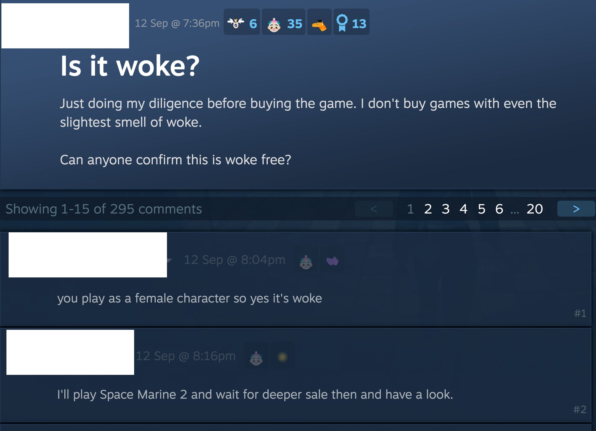 A Steam discussion entitled: "Is it woke? Just doing my diligence before buying the game. I don't buy games with even the slightest smell of woke. Can anyone confirm this is woke free?"

Anonymous respondent says: "You play as a female character so yes it's woke."

The OP replies: "I'll play Space Marines 2 and wait for deeper sale then and have a look."