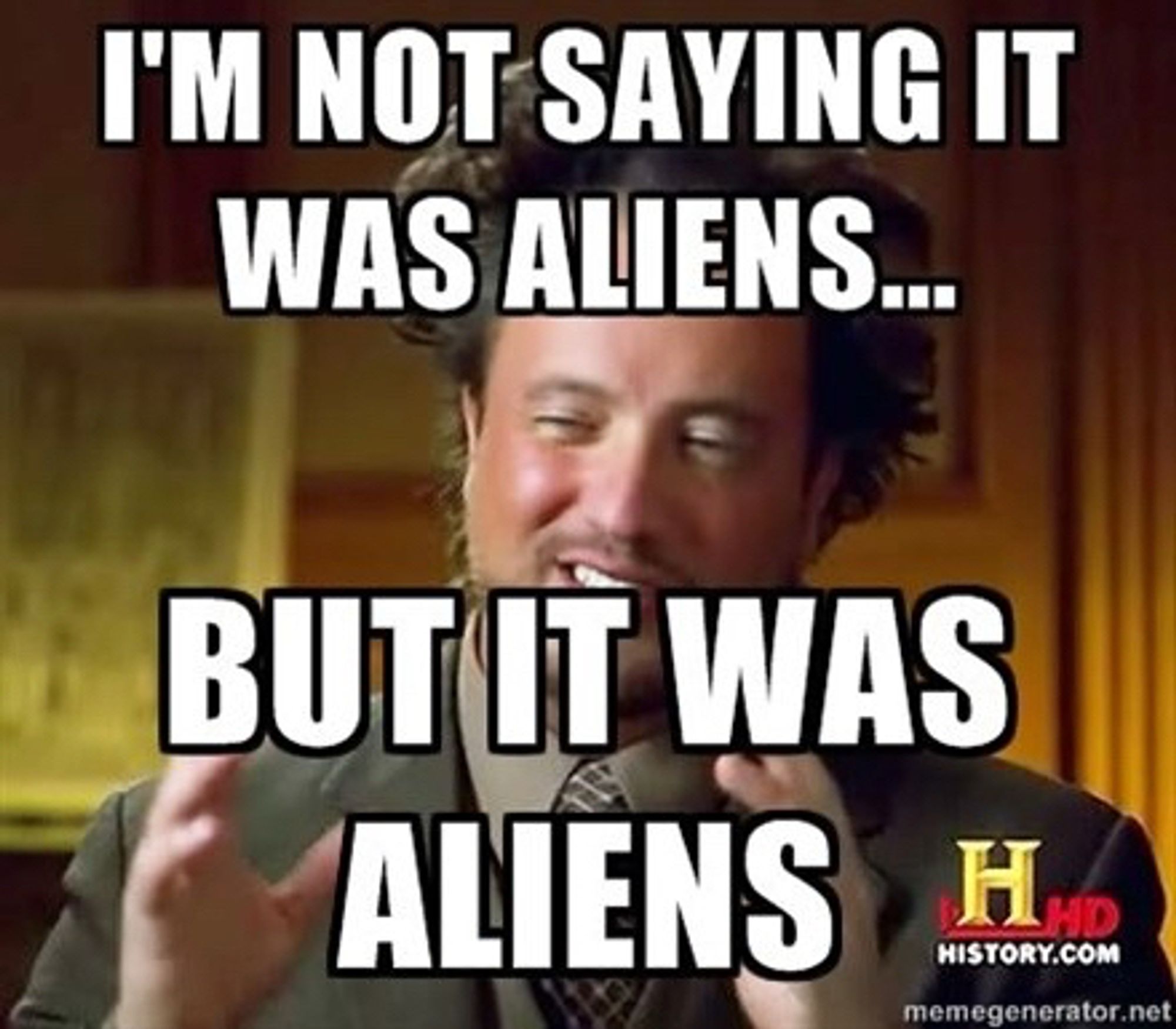 A meme of the ancient aliens guy saying: I'M NOT SAYING IT WAS ALIENS...
BUT IT WAS ALIENS