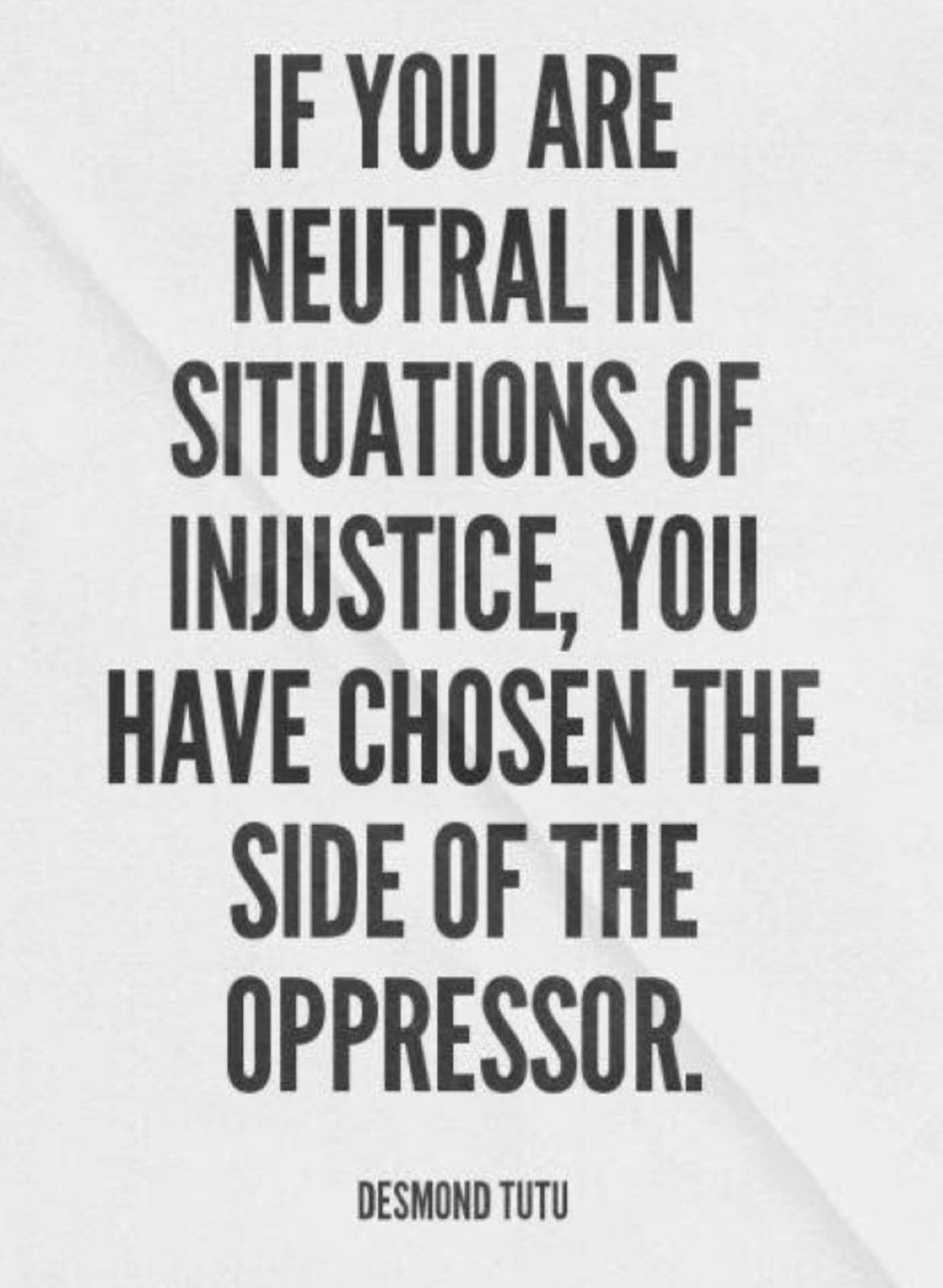 “If you are neutral in situations of injustice, you have chosen the side of the oppressor” Archbishop Desmond Tutu, Nobel Peace Prize laureate, renowned anti-apartheid leader of South Africa