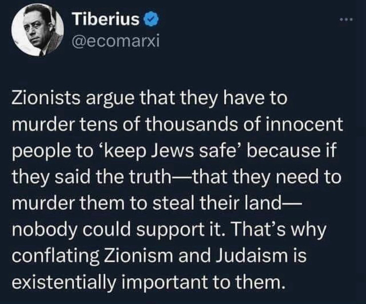 Tweet from @ecomarxi

Zionists argue that they have to
murder tens of thousands of innocent people to
‘keep Jews safe' because if they said the truth—that they need to murder them to steal their land—nobody could support it. That's why conflating Zionism and Judaism is existentially important to them.