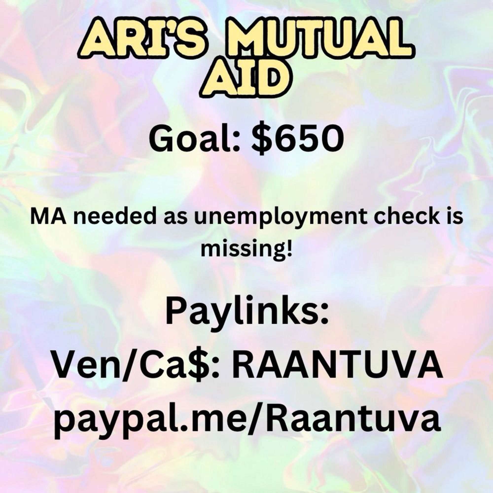 Ari's Mutual Aid
Goal: $650
MA needed as unemployment check is missing.
Pastel colorful background with swirls of pink, blue, purple, and yellow and yellow and black font.
Paylinks in post.