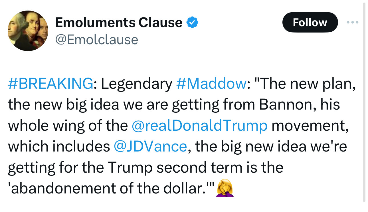 #BREAKING: Legendary #Maddow: "The new plan, the new big idea we are getting from Bannon, his whole wing of the @realDonaldTrump movement, which includes @JDVance, the big new idea we're getting for the Trump second term is the 'abandonement of the dollar.'"🤦‍♀️