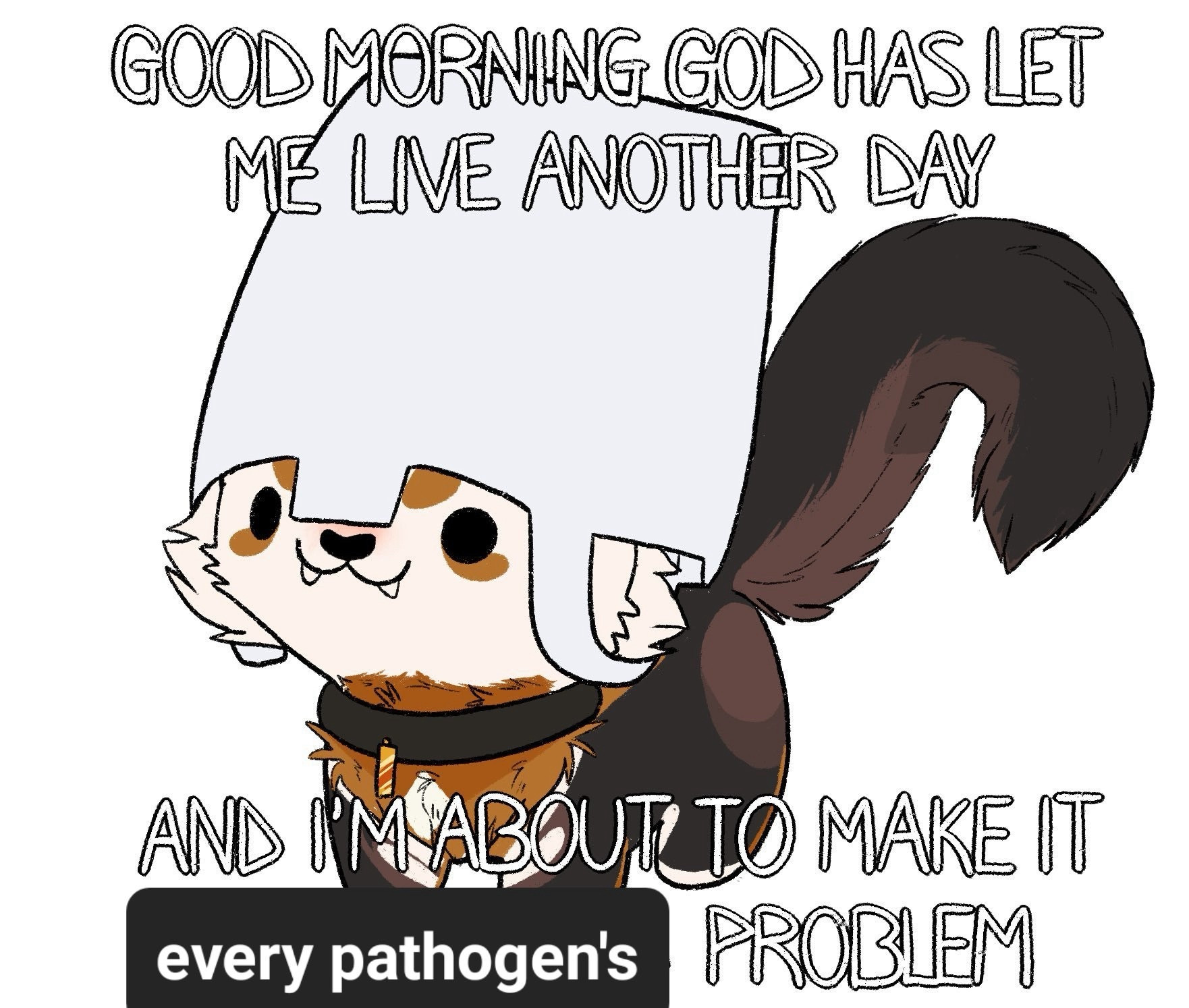 Good morning God has let me live another day and I’m about to make it every pathogen’s problem.