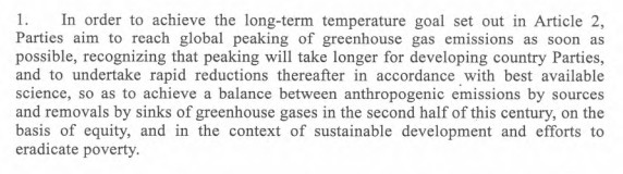 Text: In order to achieve the long-term temperature goal set out in Article 2, Parties aim to reach global peaking of greenhouse gas emissions as soon as possible, recognizing that peaking will take longer for developing country Parties, and to undertake rapid reductions thereafter in accordance with best available science, so as to achieve a balance between anthropogenic emissions by sources and removals by sinks of greenhouse gases in the second half of this century, on the basis of equity, and in the context of sustainable development and efforts to eradicate poverty.