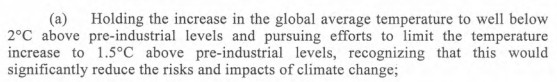 Paris agreement text: "Holding the increase in the global average temperature to well below
2°C above pre-industrial levels and pursuing efforts to limit the temperature
increase to 1.5°C above pre-industrial levels, recognizing that this would
significantly reduce the risks and impacts of climate change"