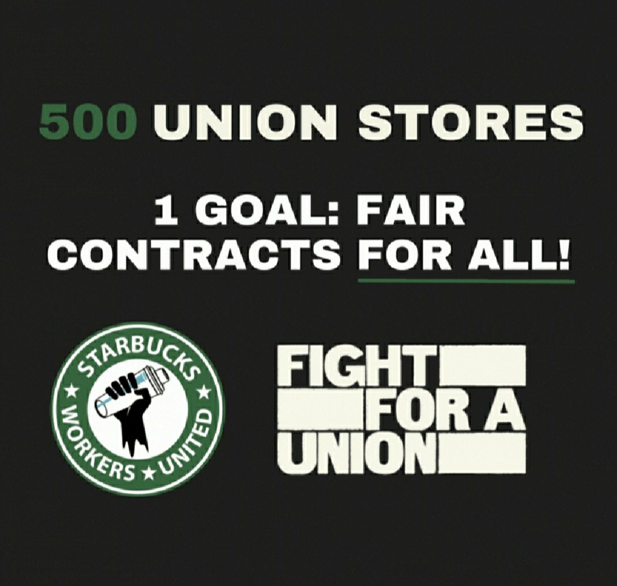 Black background with white and green text that reads 500 Union Stores. 1 Goal: Fair Contracts For All. Also includes the Starbucks Workers United and Fight for a Union logos.