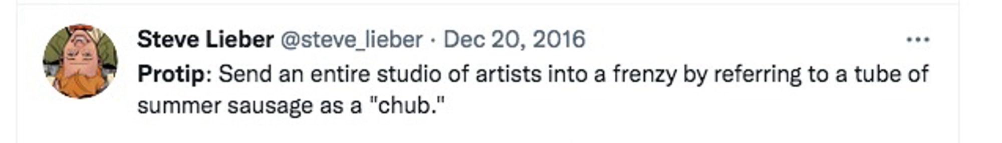 Steve Lieber @steve_lieber • Dec 20, 2016
•••
Protip: Send an entire studio of artists into a frenzy by referring to a tube of
summer sausage as a "chub."