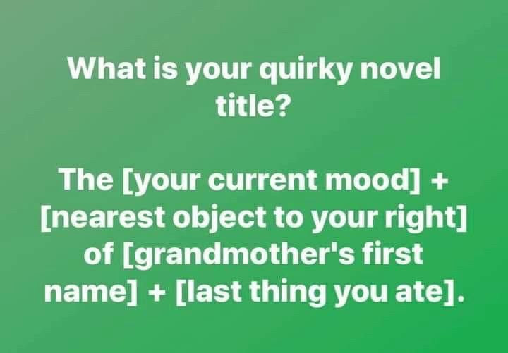 Whst is your quirky novel title? The [current mood] [nearest object to your right] of [grandmother's first name] [last thing you ate.]