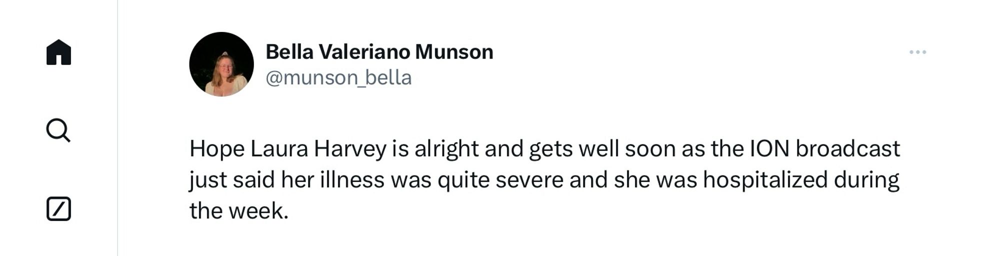 @munson bella

Hope Laura Harvey is alright and gets well soon as the ION broadcast just said her illness was quite severe and she was hospitalized during the week.