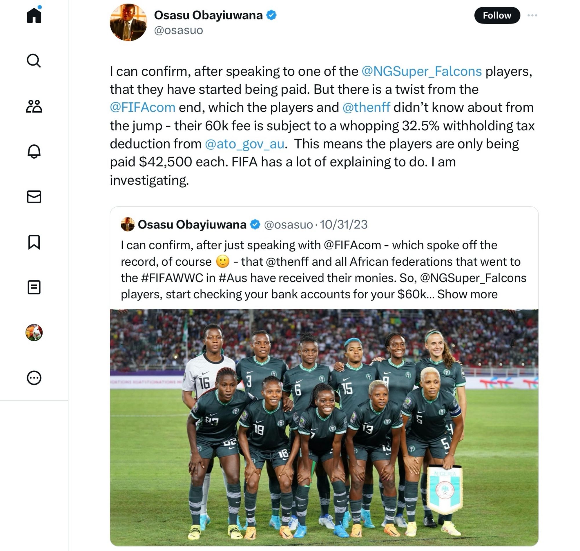 @osasuo
Follow
I can confirm, after speaking to one of the @NGSuper_Falcons players, that they have started being paid. But there is a twist from the @FIFAcom end, which the players and @thenff didn't know about from the jump - their 60k fee is subject to a whopping 32.5% withholding tax deduction from @ato_gov_au. This means the players are only being paid $42,500 each. FIFA has a lot of explaining to do. I am investigating.
Osasu Obayiuwana
@osasuo • 10/31/23
I can confirm, after just speaking with @FIFAcom - which spoke off the record, of course
- that @thenff and all African federations that went to
the #FIFAWWC in #Aus have received their monies. So, @NGSuper_Falcons players, start checking your bank accounts for your $60k... Show more