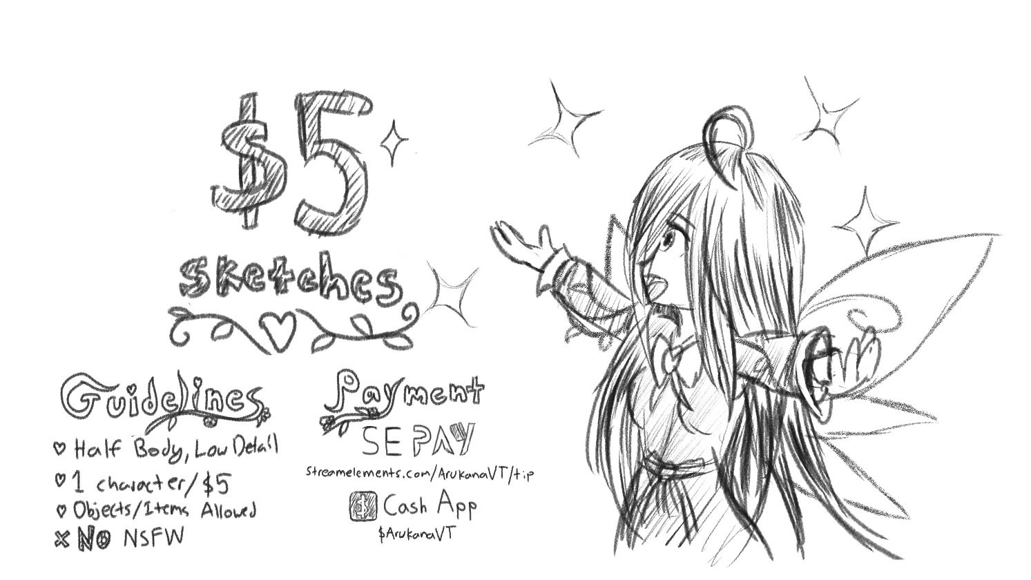 $5 Sketches

Guidelines
-Half Body, Low Detail Only
-Objects/Items Allowed
-No NSFW

Payment
-SE PAY: streamelements.com/ArukanaVT/tip
-CashApp: $ArukanaVT