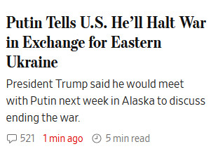 A Wall Street Journal headline, astounding in its credulous stupidity, reading, "Putin Tells U.S. He’ll Halt War in Exchange for Eastern Ukraine

President Trump said he would meet with Putin next week in Alaska to discuss ending the war."