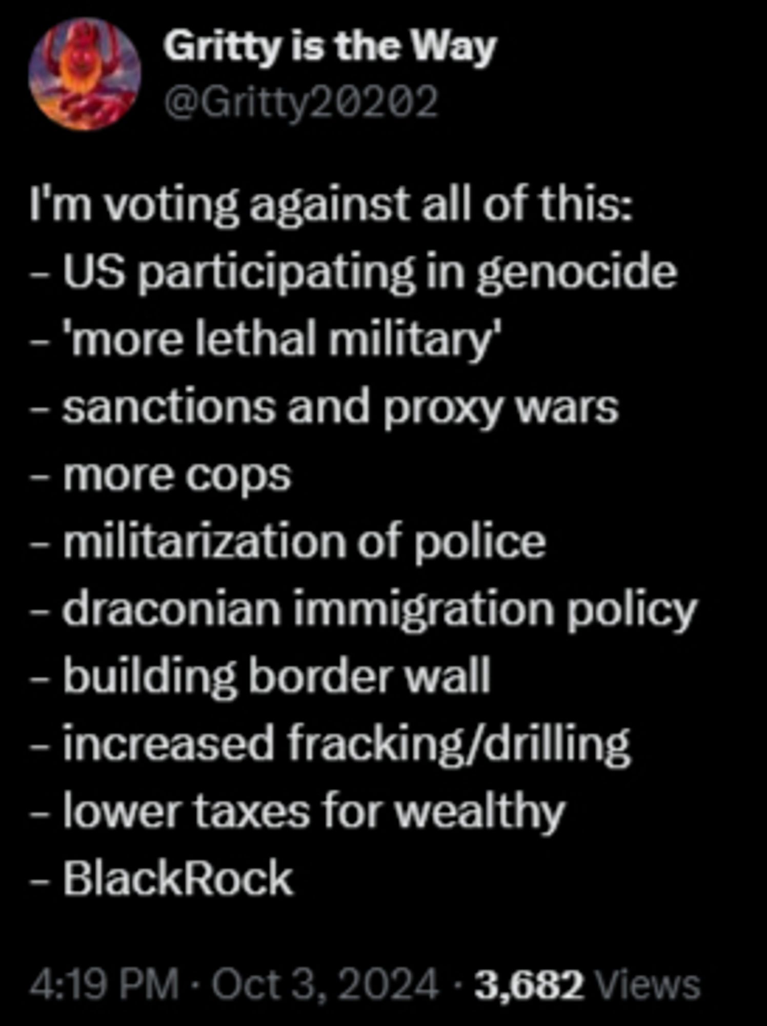 @Gritty20202
I'm voting against all of this:
- US participating in genocide
- 'more lethal military'
- sanctions and proxy wars
- more cops
- militarization of police
- draconian immigration policy
- building border wall
- increased fracking/drilling
- lower taxes for wealthy
- BlackRock